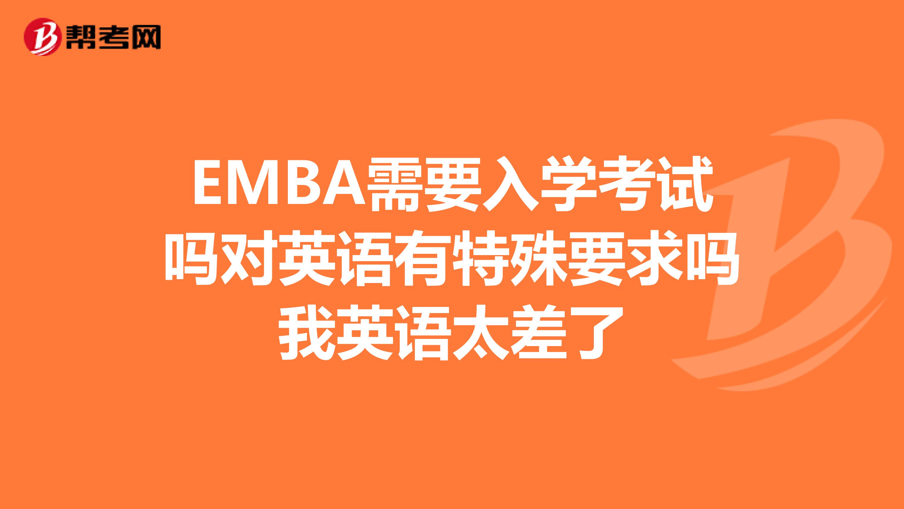 EMBA需要入学考试吗对英语有特殊要求吗我英语太差了