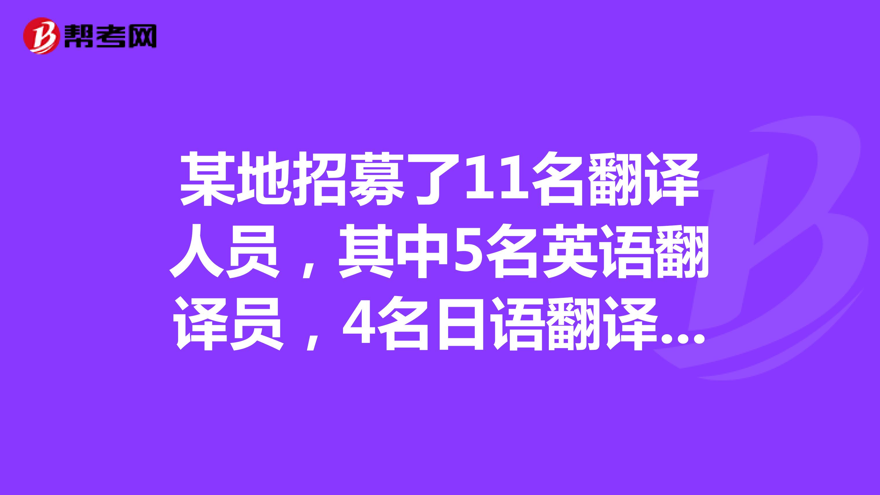 某地招募了11名翻译人员,其中5名英语翻译员,4名日语翻译员,另2人英语日语都...
