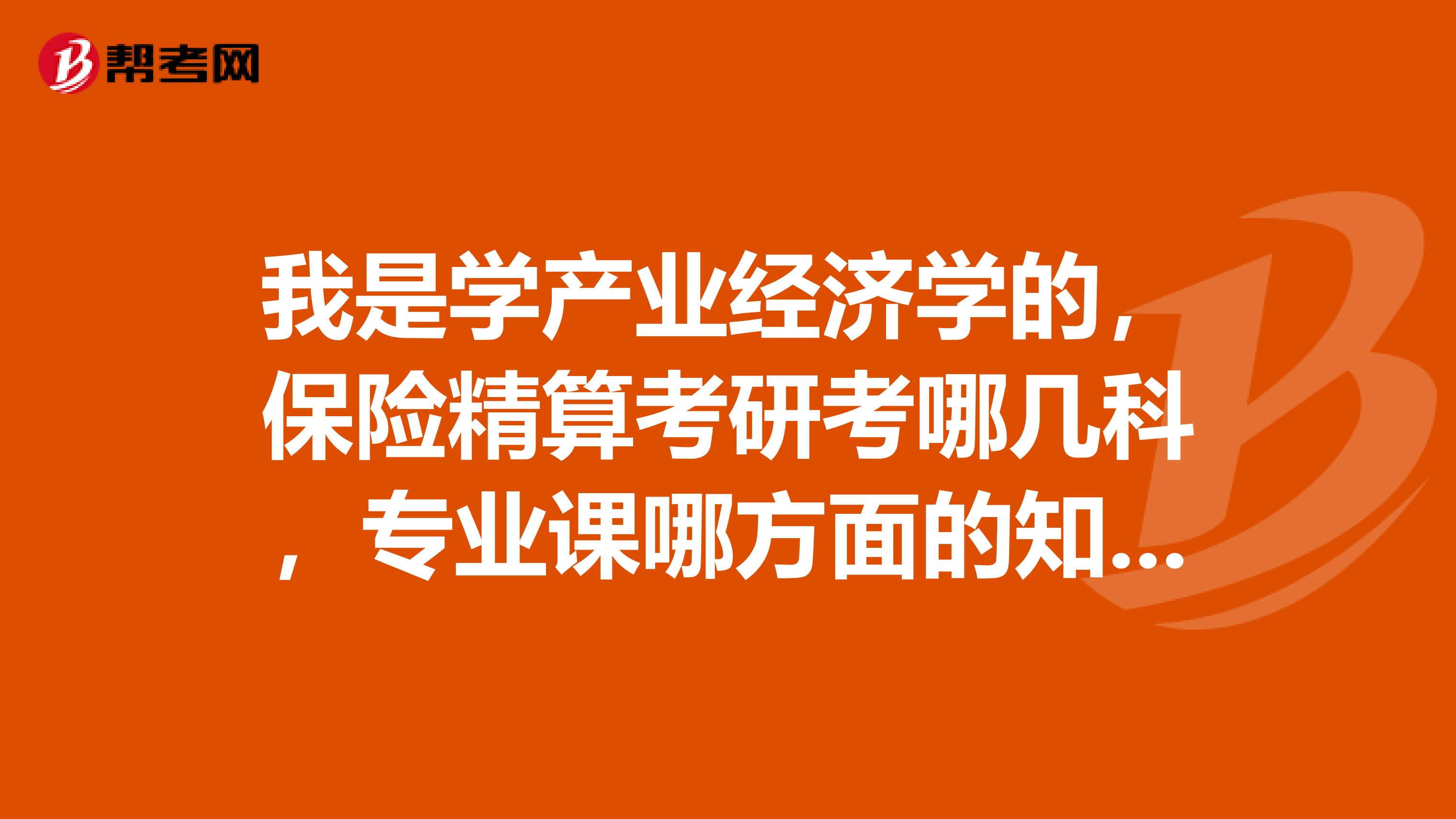 我是学产业经济学的，保险精算考研考哪几科，专业课哪方面的知识？