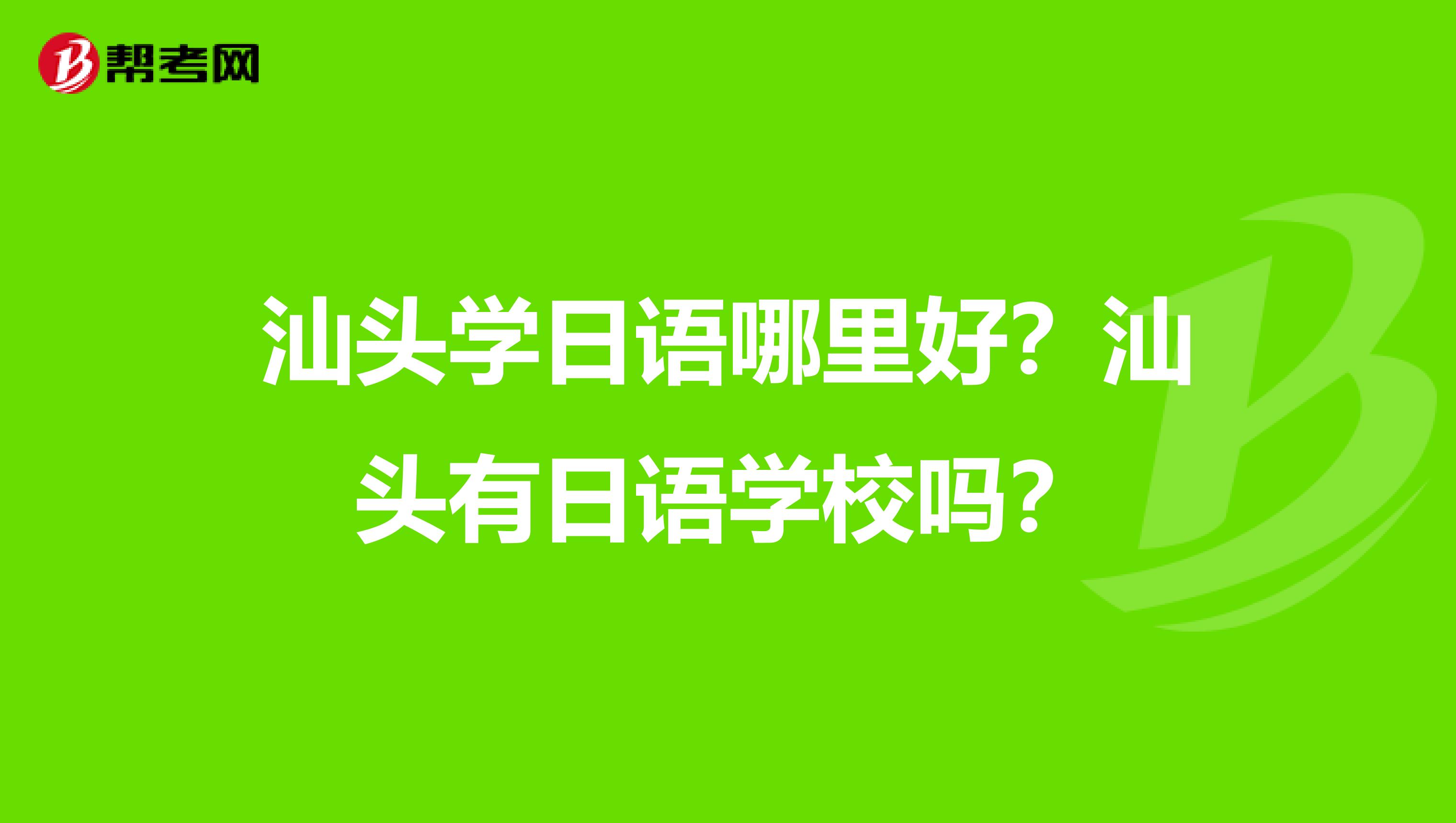 汕头学日语哪里好？汕头有日语学校吗？