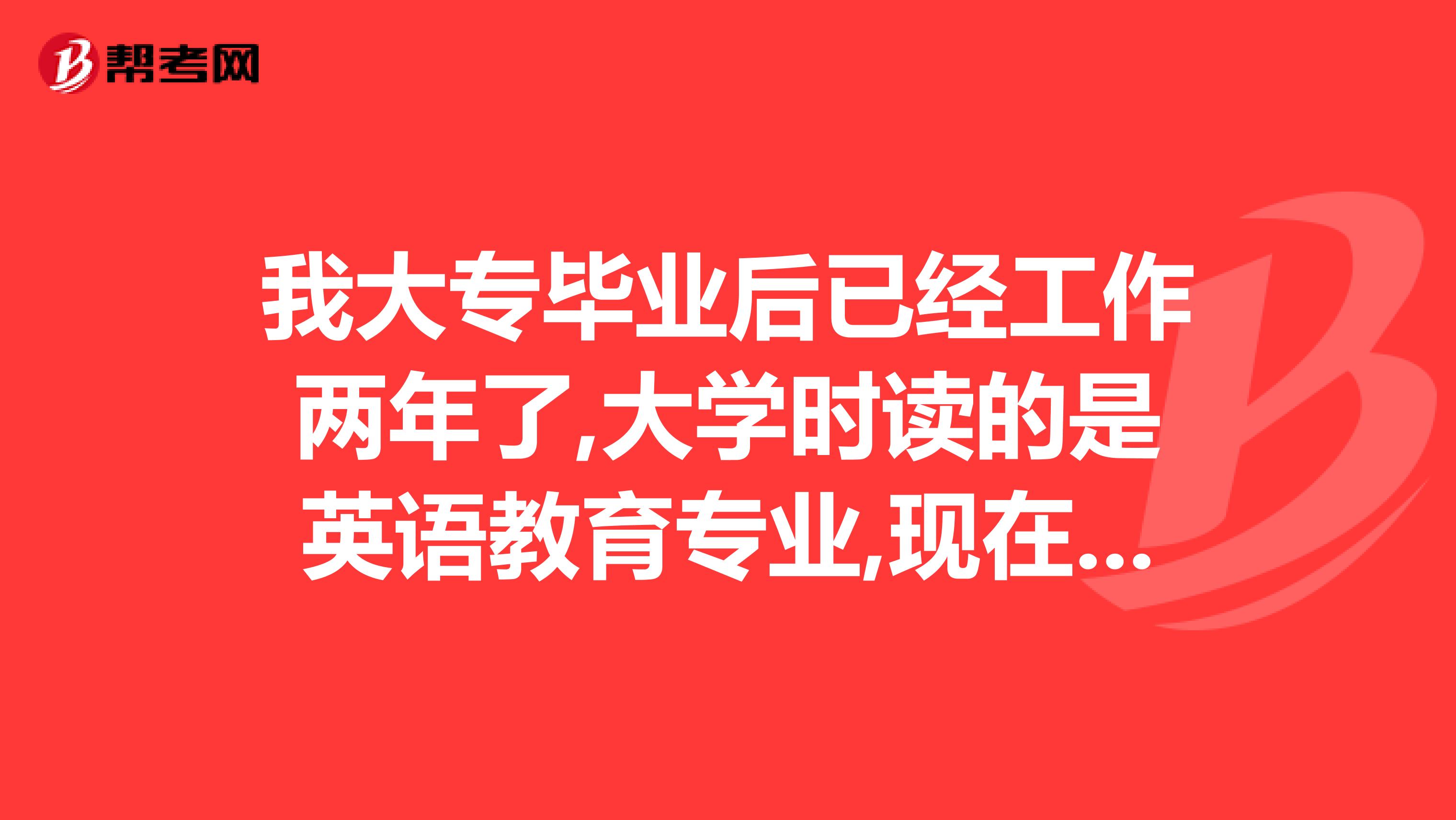我大专毕业后已经工作两年了,大学时读的是英语教育专业,现在可以报名在职研究生考试嘛?