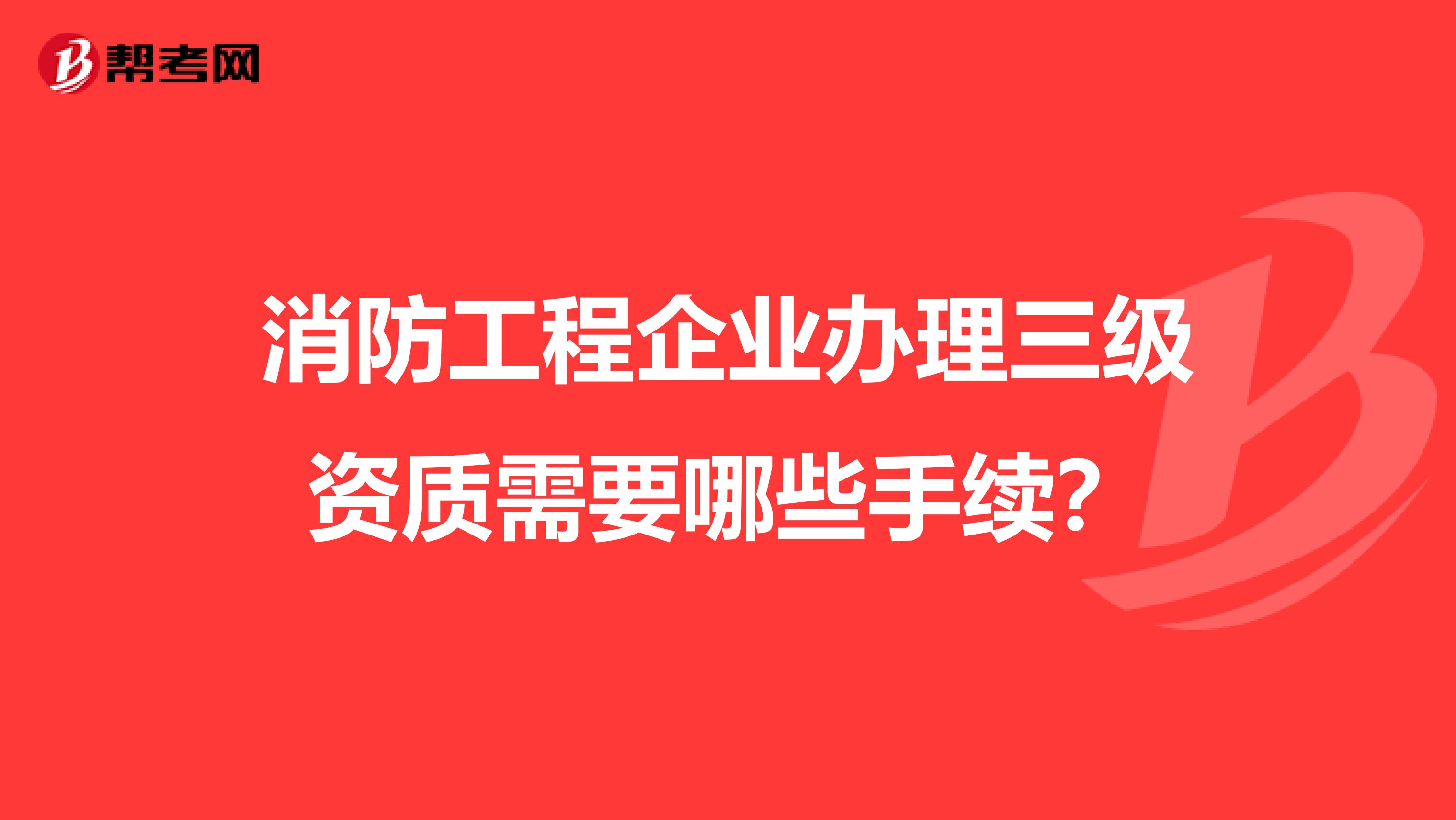 消防工程企业办理三级资质需要哪些手续?