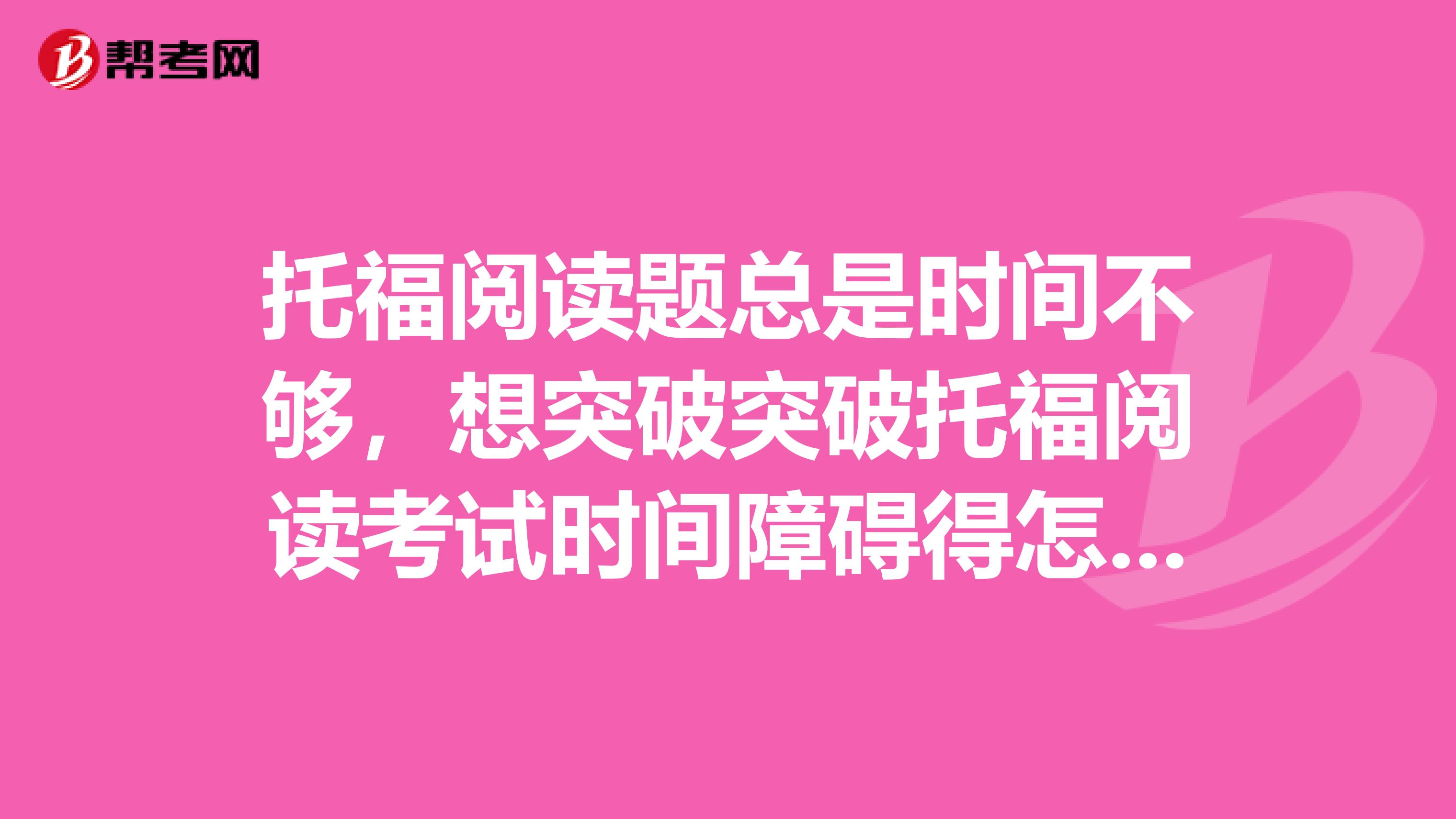 托福阅读题总是时间不够，想突破突破托福阅读考试时间障碍得怎么做呢？