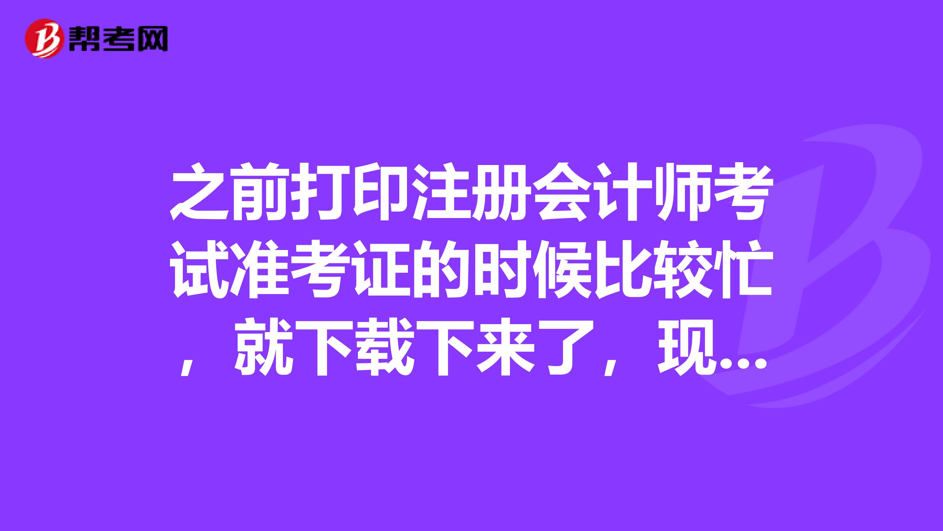之前打印注冊(cè)會(huì)計(jì)師考試準(zhǔn)考證的時(shí)候比較忙，就下載下來(lái)了，現(xiàn)在下下來(lái)的準(zhǔn)考證打不開(kāi)怎么辦呀？