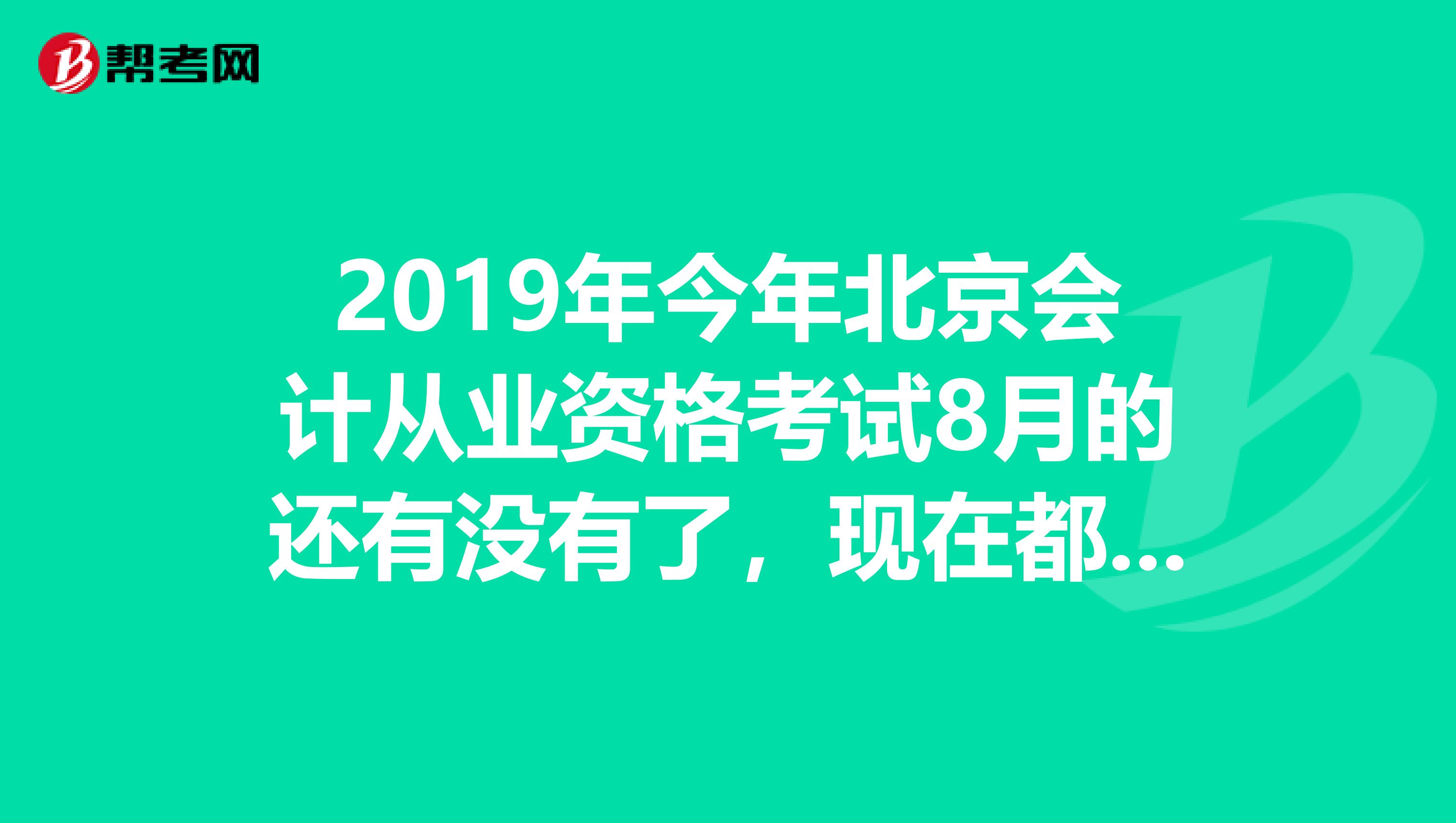 2019年今年北京会计从业资格考试8月的还有没有了,现在都七月份了?急