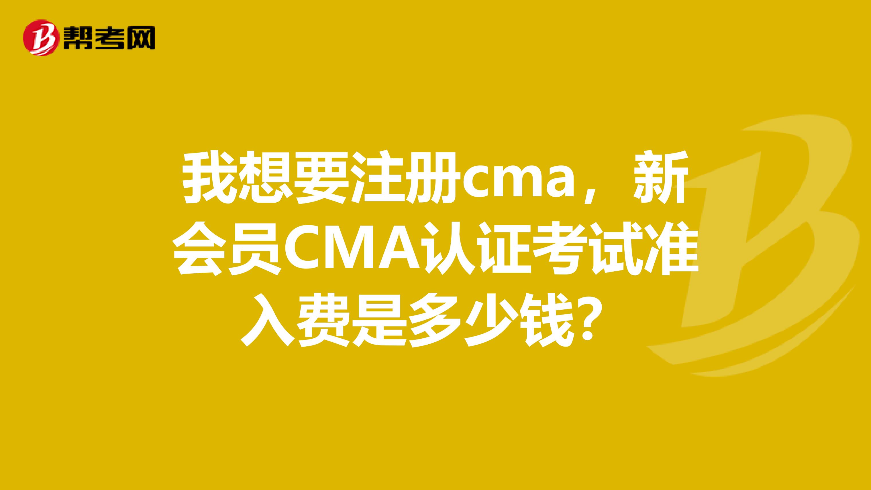 我想要注冊(cè)cma，新會(huì)員CMA認(rèn)證考試準(zhǔn)入費(fèi)是多少錢？