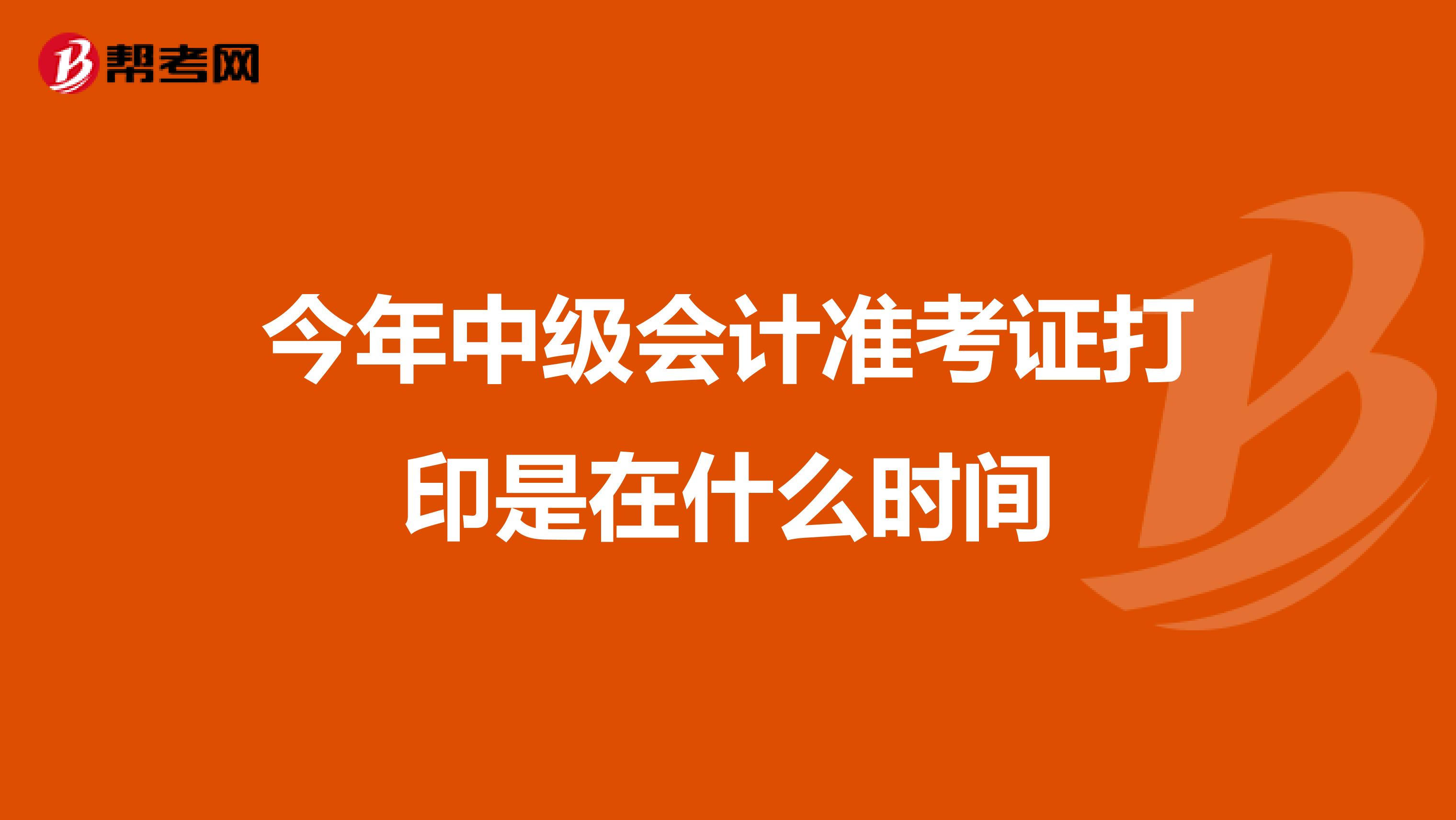 今年中级会计准考证打印是在什么时间