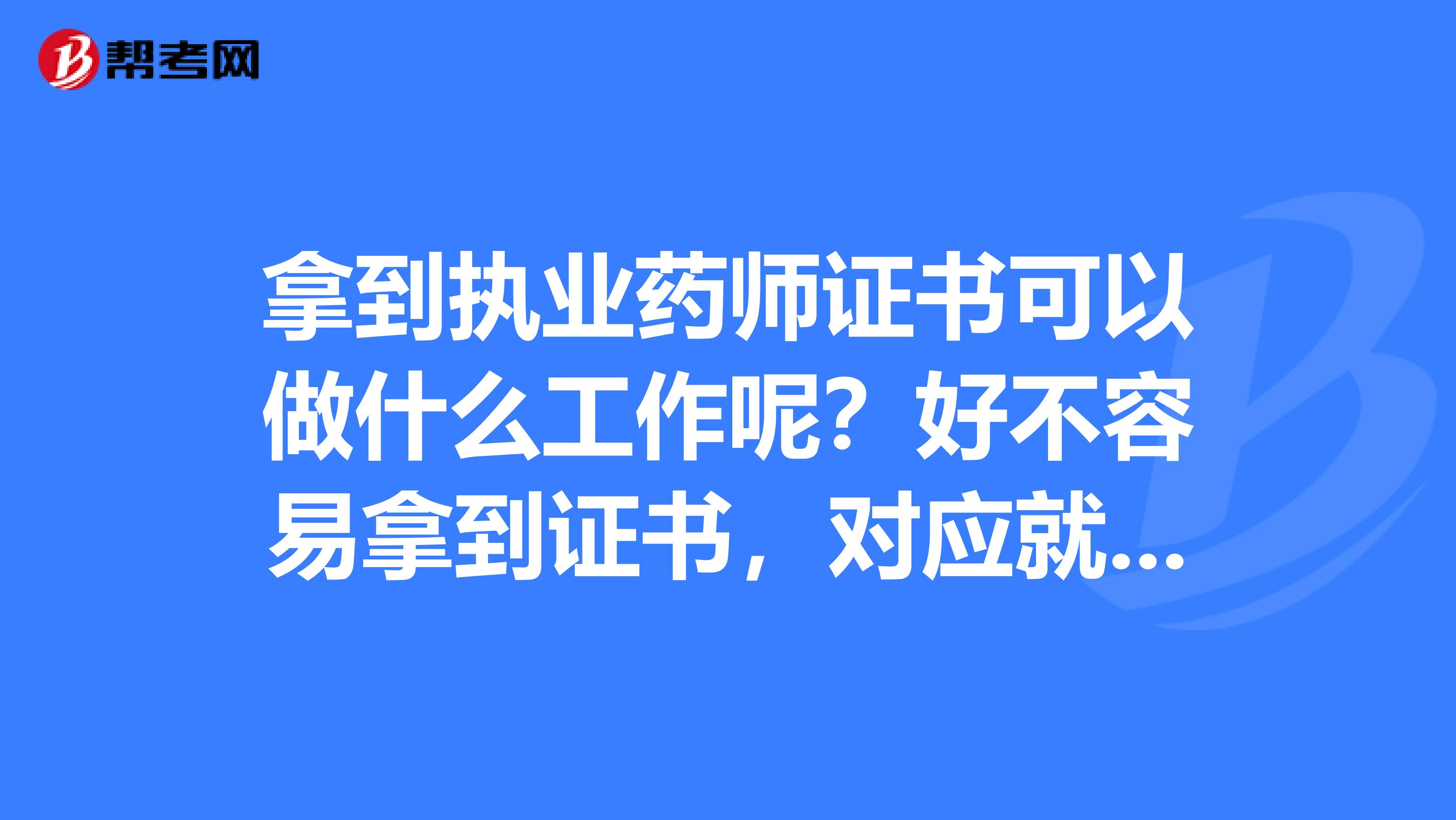 拿到执业药师证书可以做什么工作呢？好不容易拿到证书，对应就业有点茫然