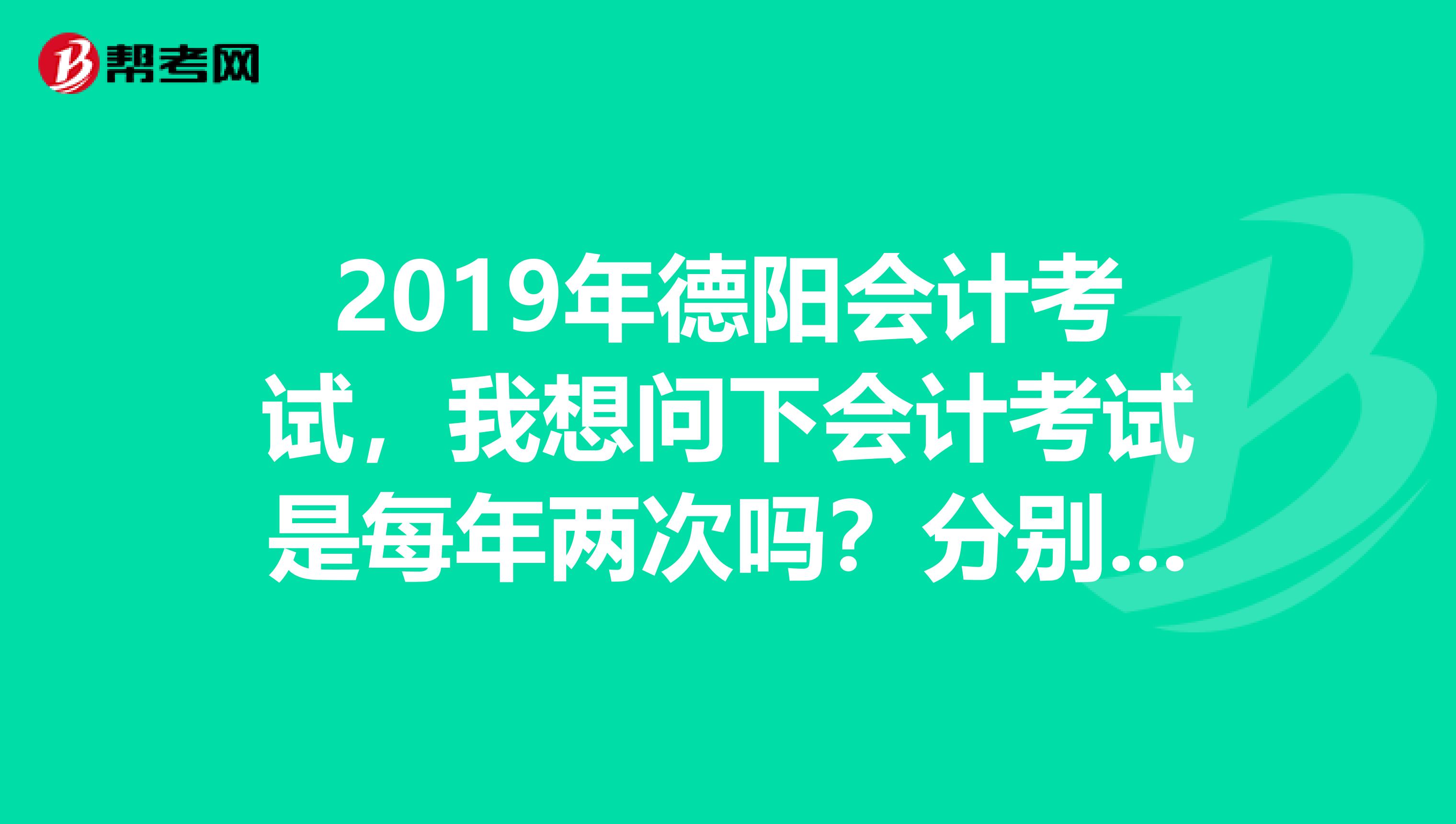 2019年德阳会计考试,我想问下会计考试是每年两次吗?分别是在什么时间段呢?是考那三科呢?流程是什么?