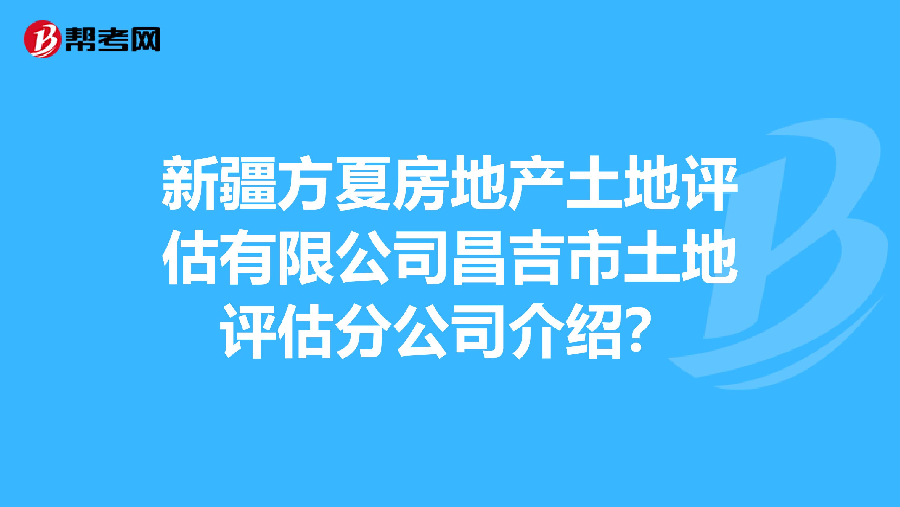 新疆方夏房地产土地评估有限公司昌吉市土地评估分公司介绍?