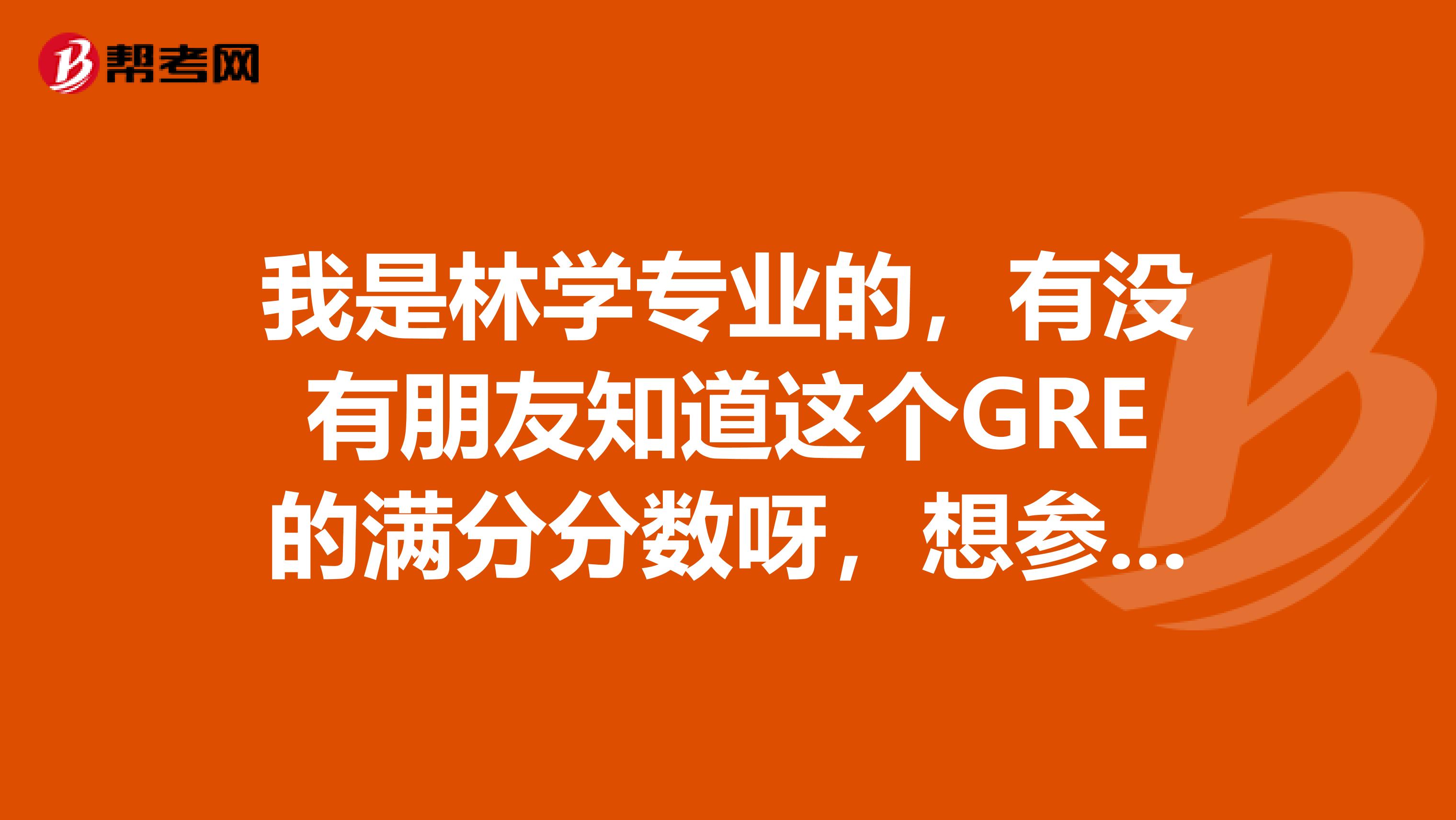 我是林学专业的,有没有朋友知道这个GRE的满分分数呀,想参加这个考试,谢谢大家