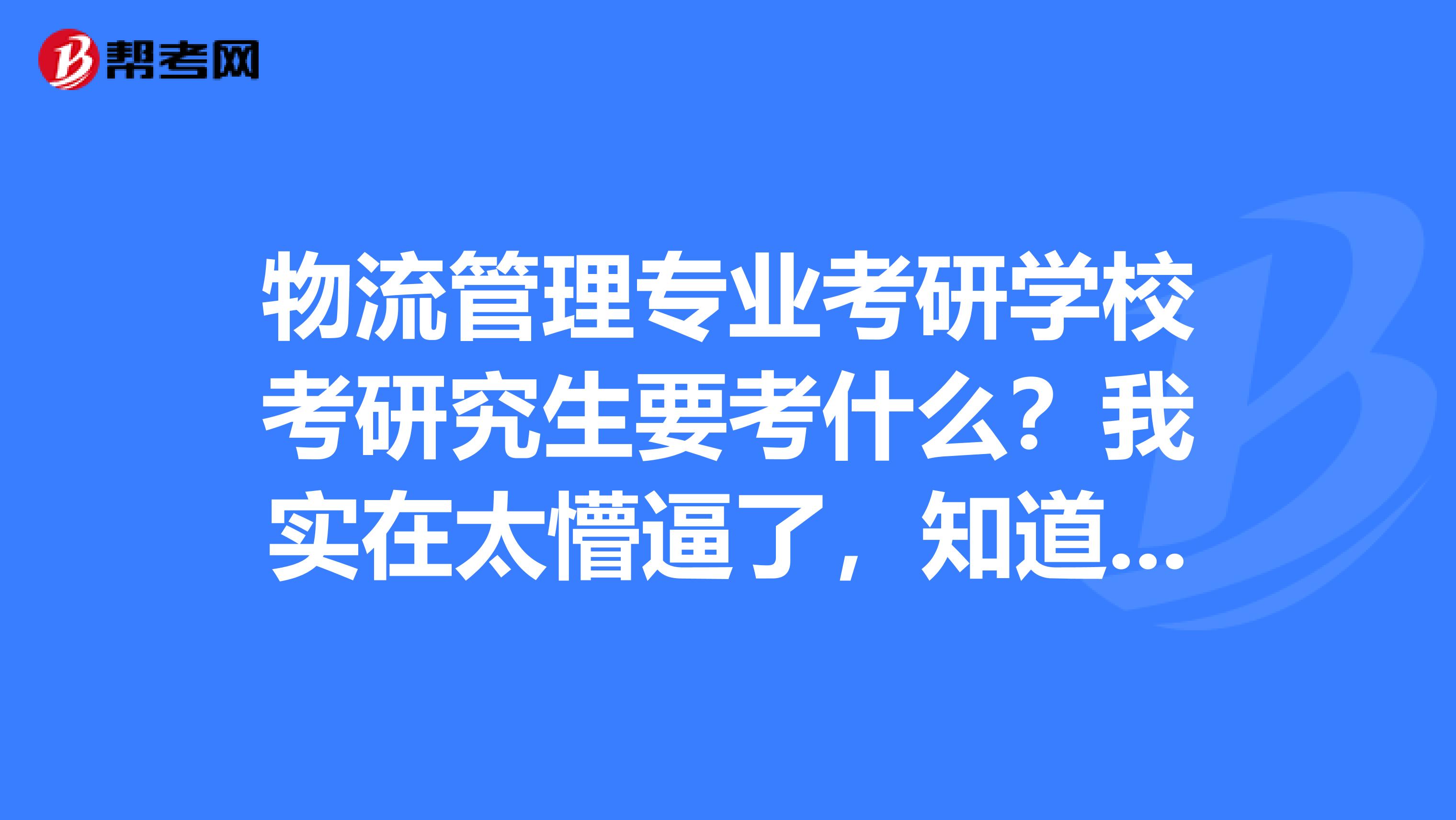 物流管理专业考研学校考研究生要考什么?我实在太懵逼了,知道的说说