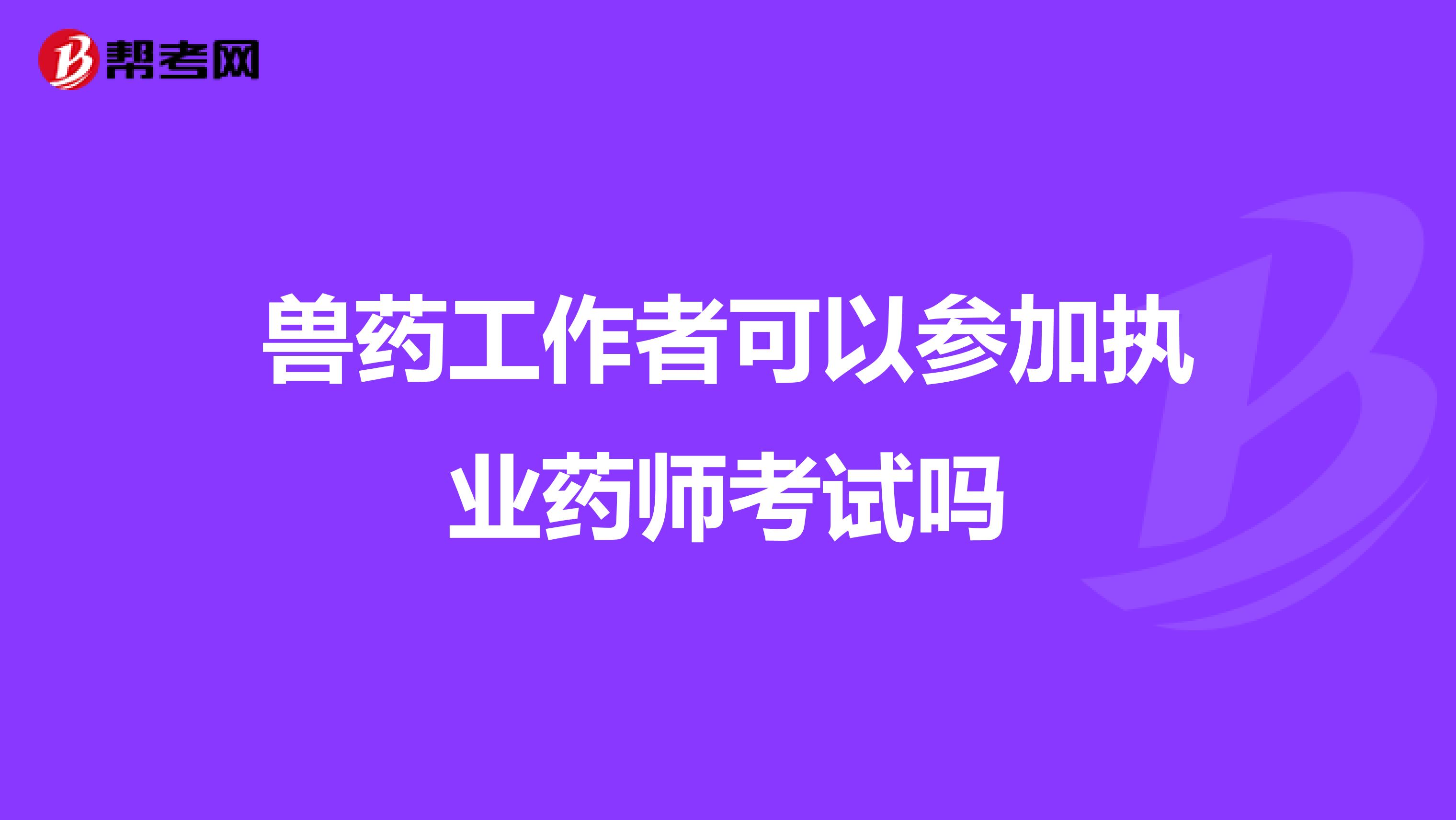 兽药工作者可以参加执业药师考试吗