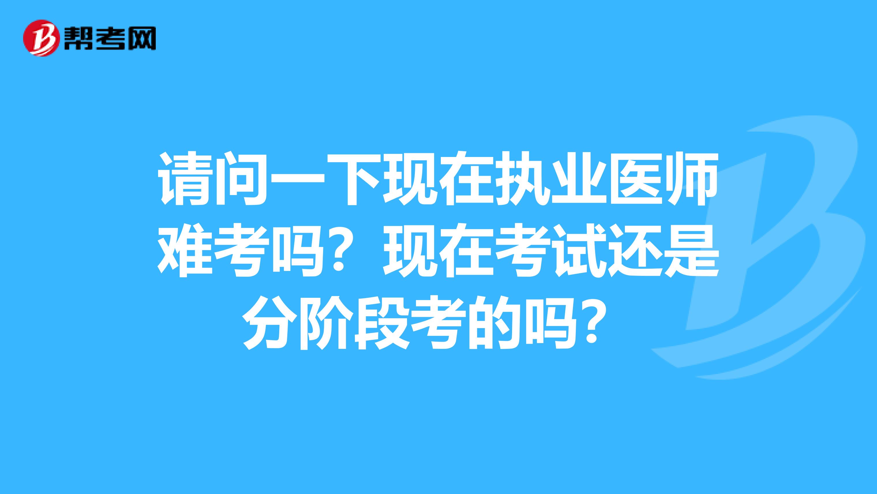 请问一下现在执业医师难考吗?现在考试还是分阶段考的吗?