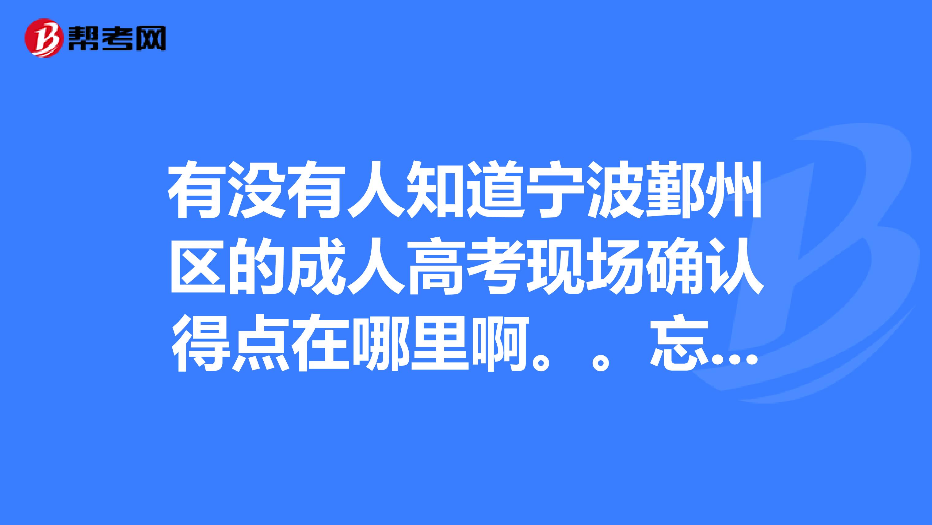 有没有人知道宁波鄞州区的成人高考现场确认得点在哪里啊。。忘记了怎么办