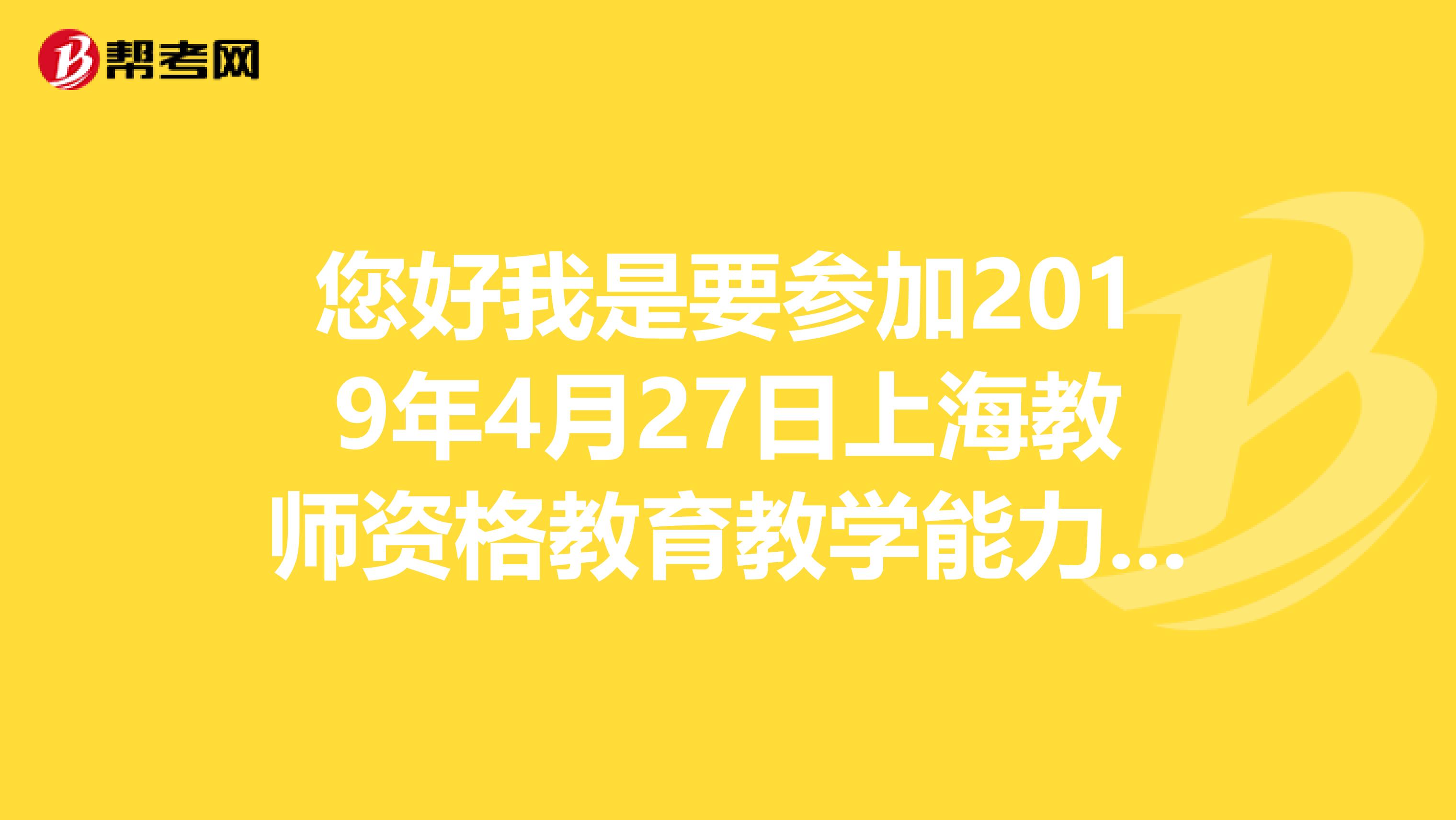 您好我是要参加2019年4月27日上海教师资格教育教学能力测试初中数学的考生。