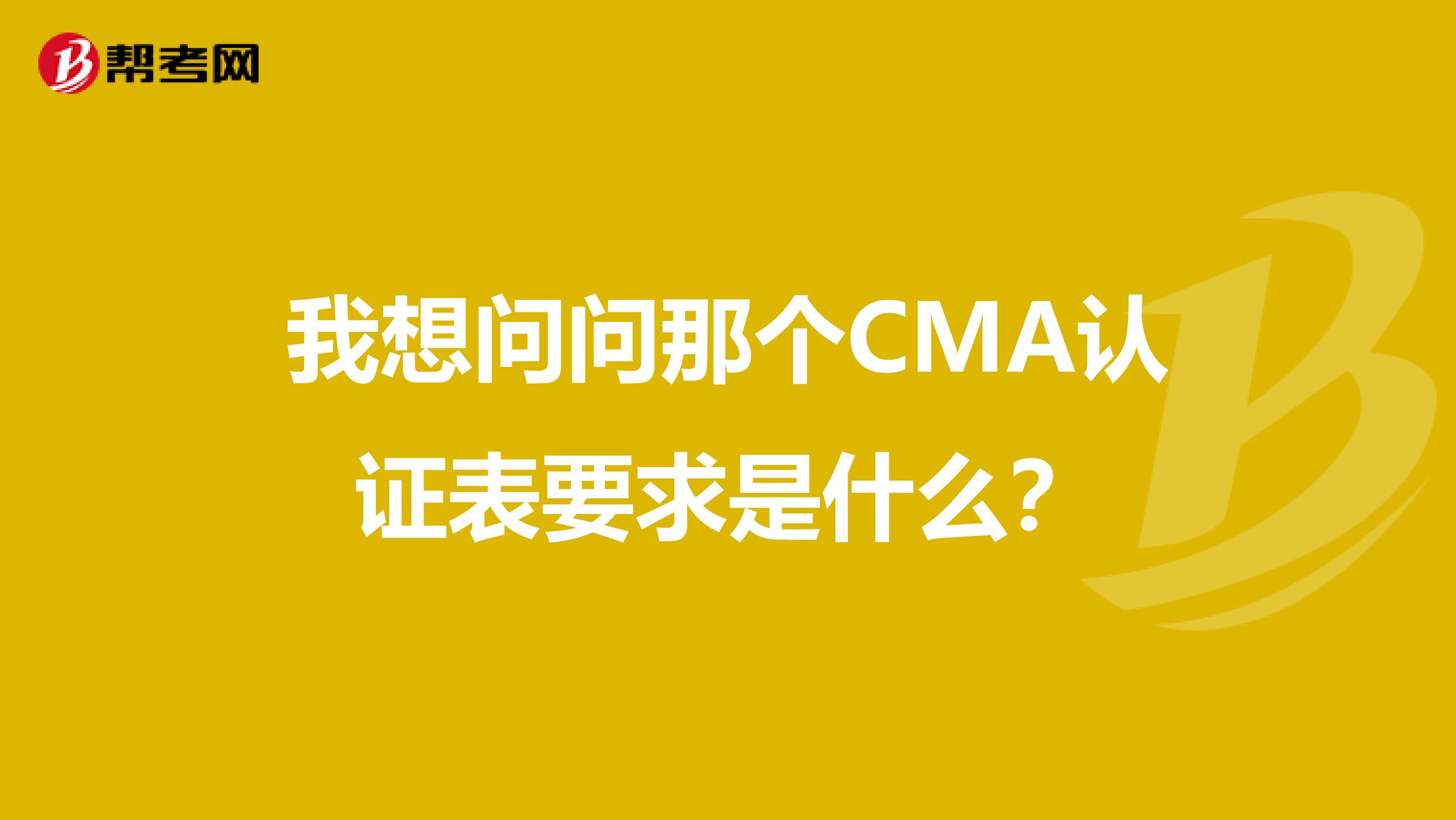 我想问问那个CMA认证表要求是什么？