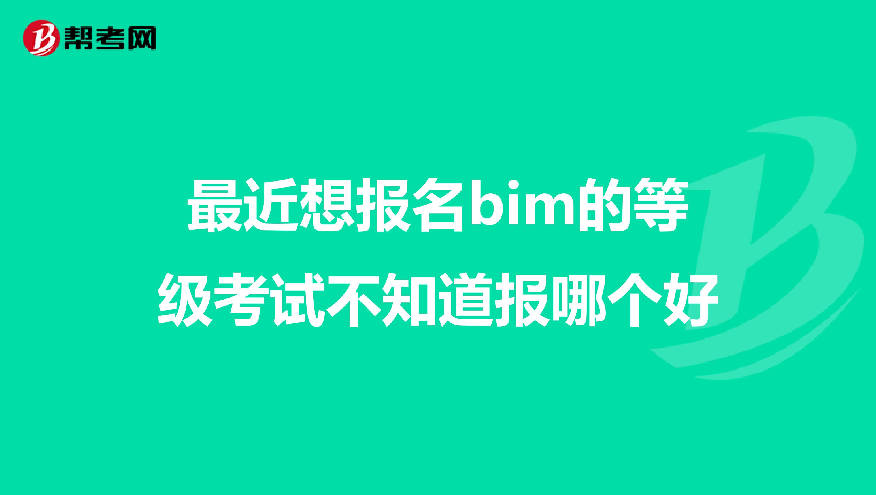 最近想报名bim的等级考试不知道报哪个好