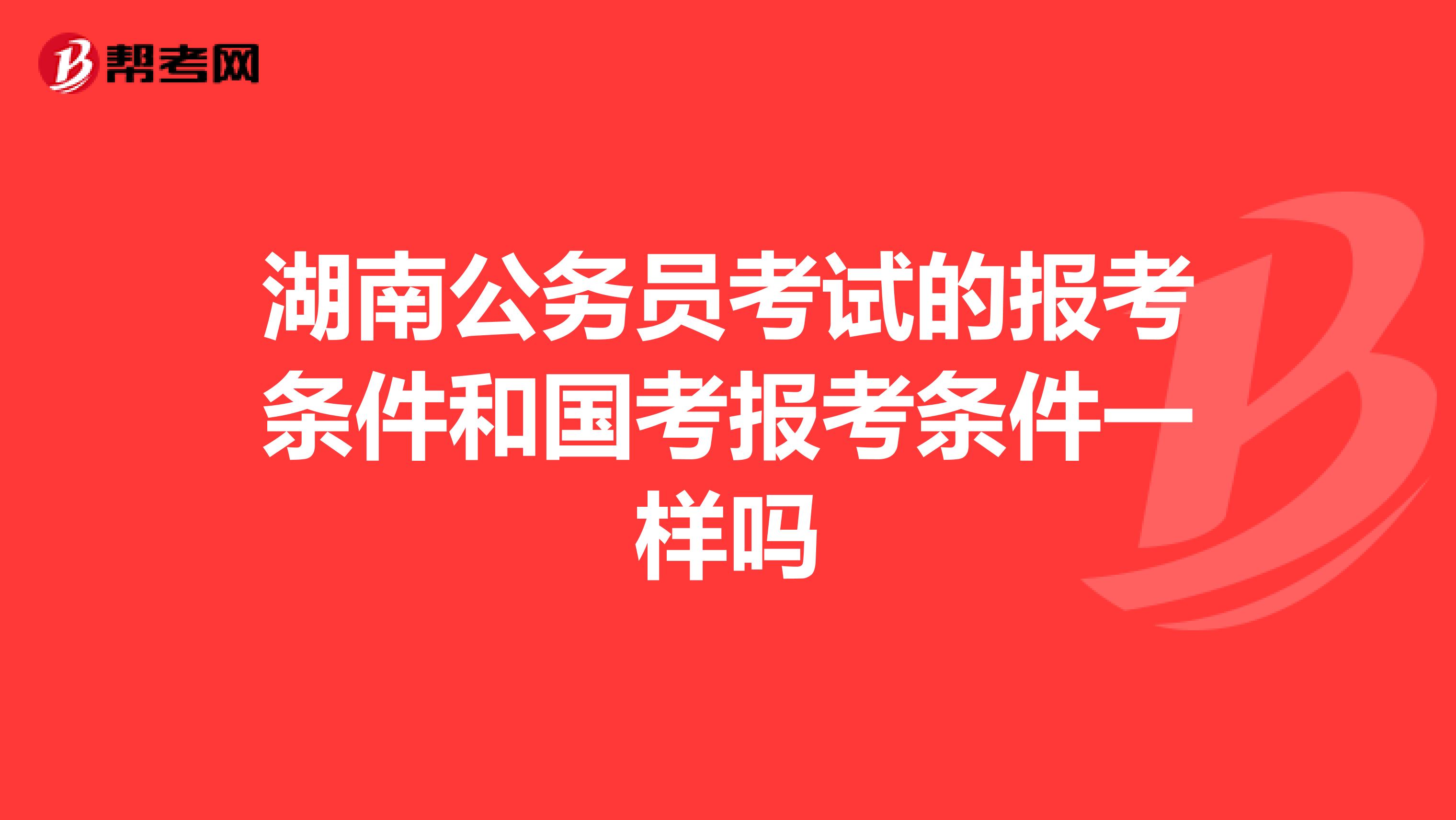 湖南公务员考试的报考条件和国考报考条件一样吗