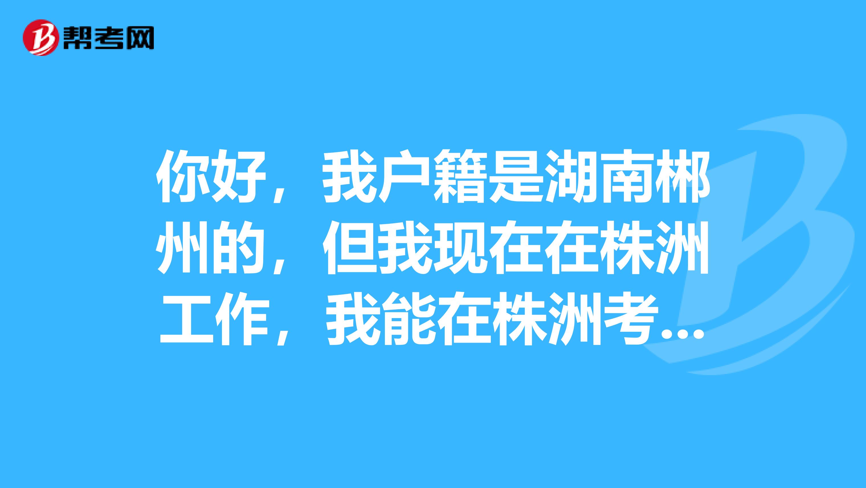 你好,我户籍是湖南郴州的,但我现在在株洲工作,我能在株洲考取教师资格证吗?
