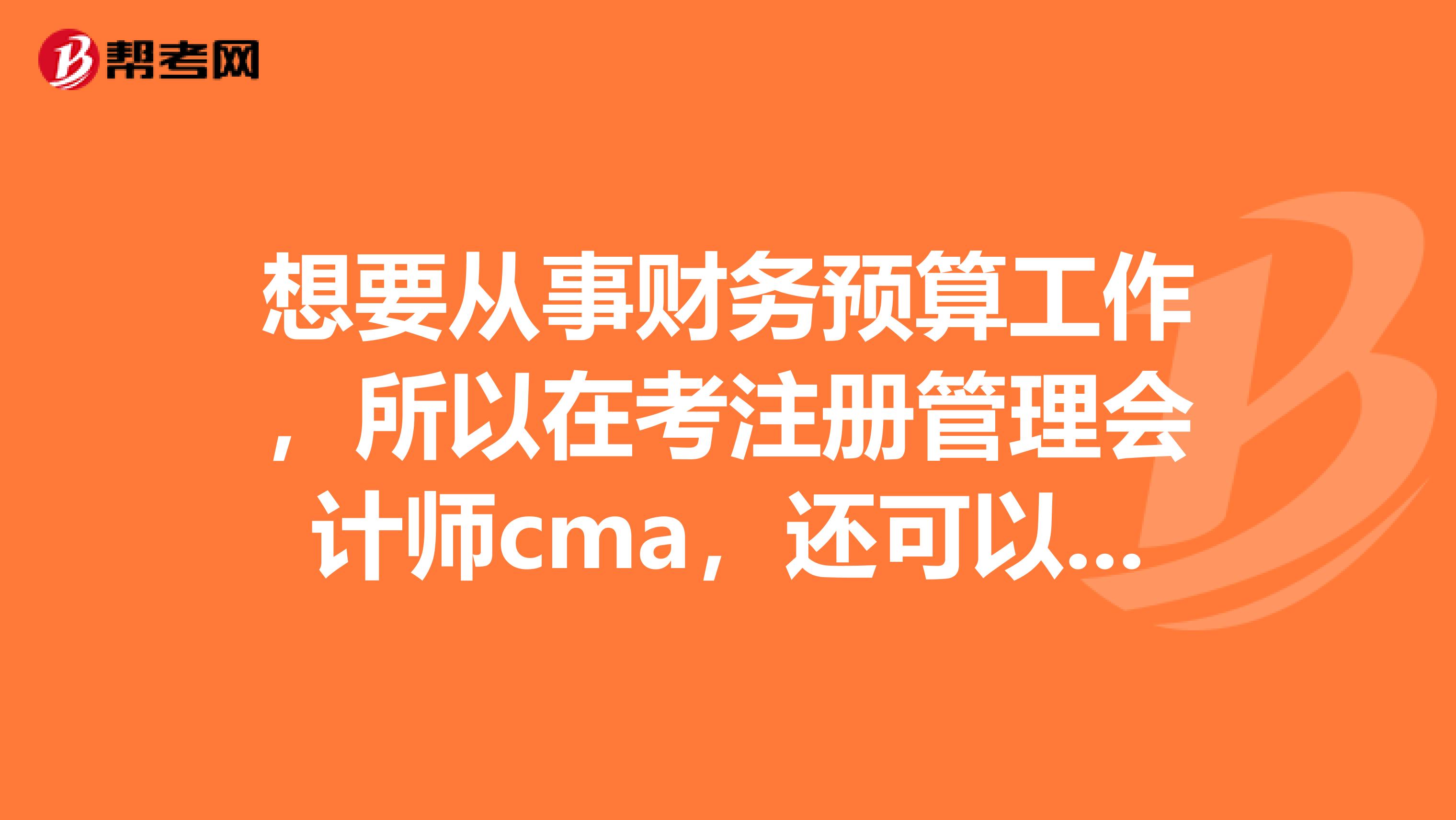 想要从事财务预算工作,所以在考注册管理会计师cma,还可以从事其他什么工作呢?