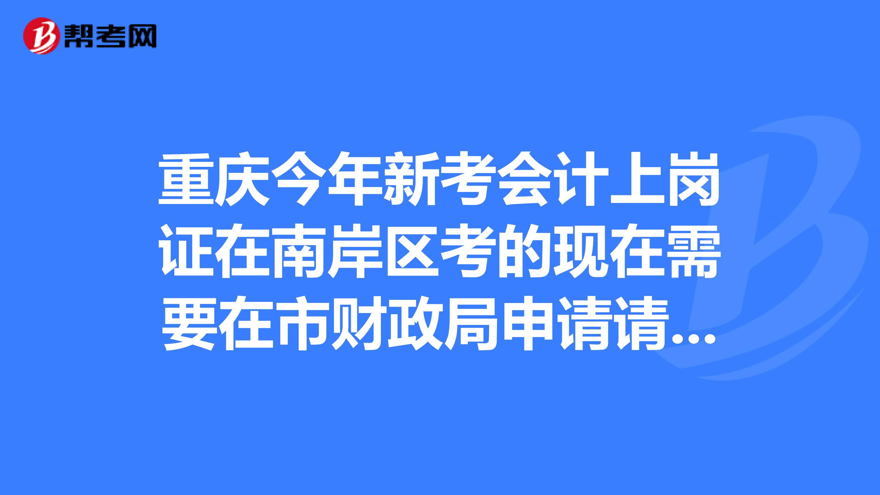 重庆今年新考会计上岗证在南岸区考的现在需要在市财政局申请请问要交填什么申请表