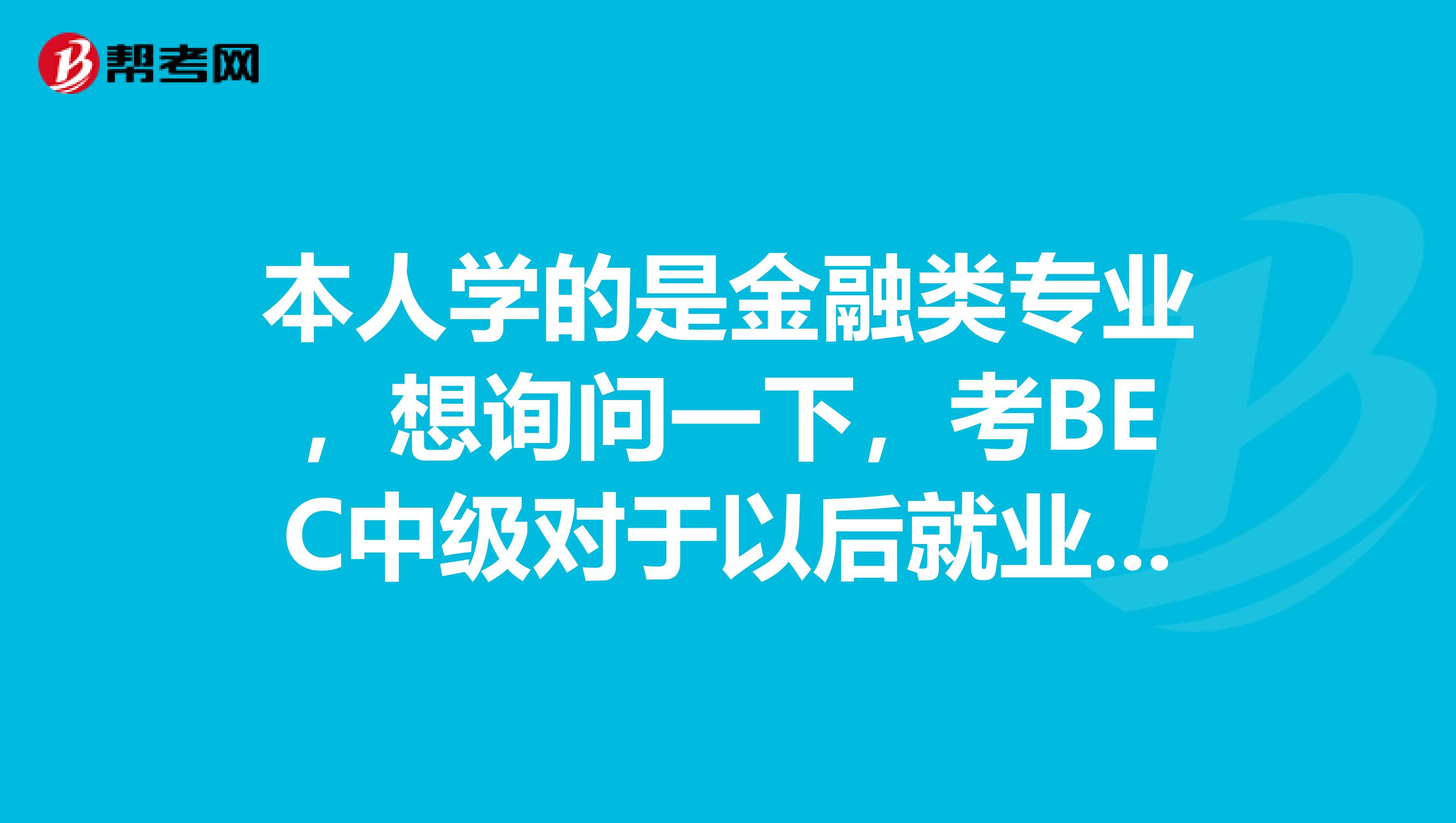 本人学的是金融类专业，想询问一下，考BEC中级对于以后就业有没有什么帮助？有的话是不是会很重要？ 谢谢！~~ BEC考试是不是只是对于外贸类的工作比较有用？~