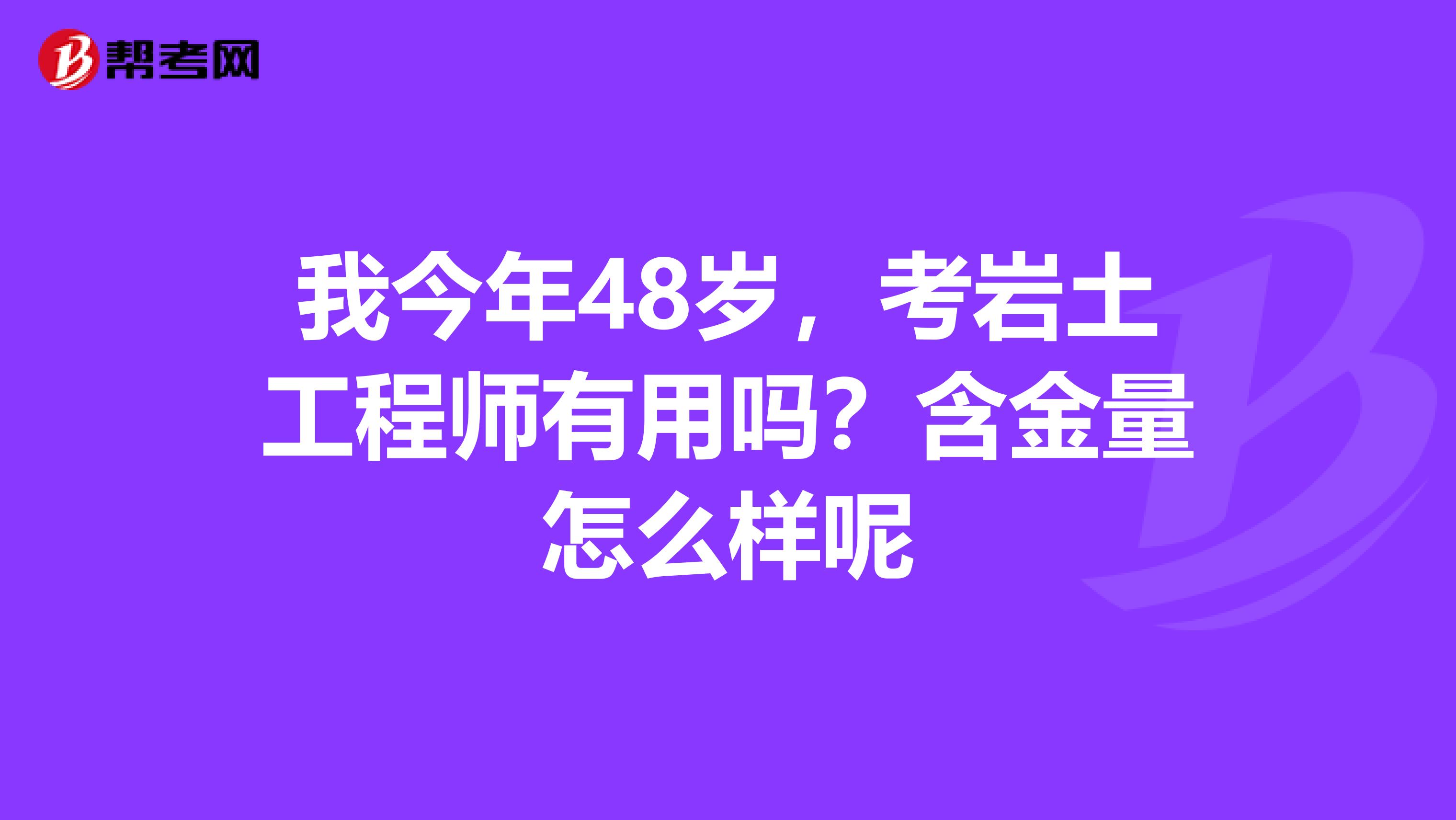 我今年48岁,考岩土工程师有用吗?含金量怎么样呢