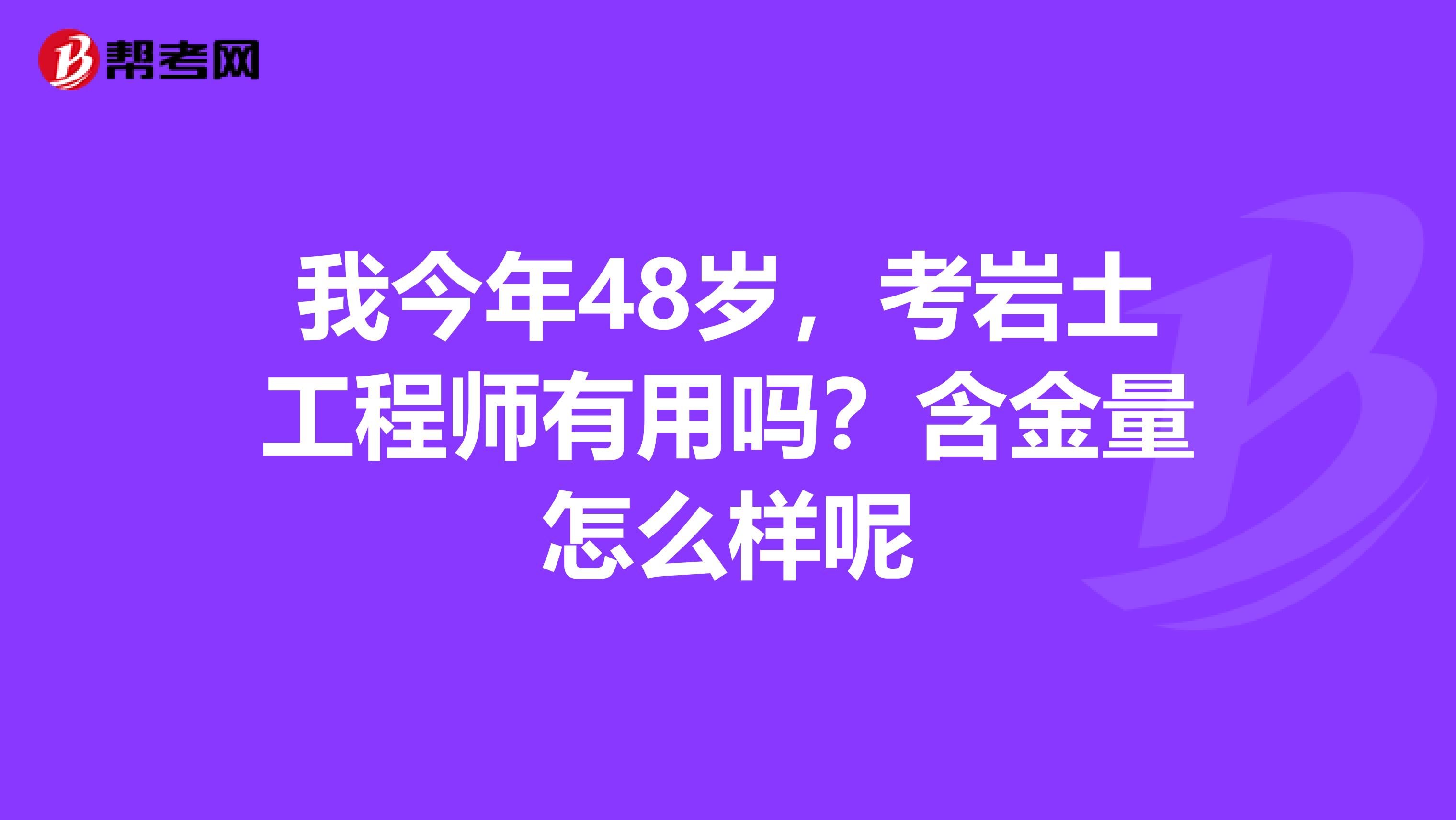 我今年48岁，考岩土工程师有用吗？含金量怎么样呢