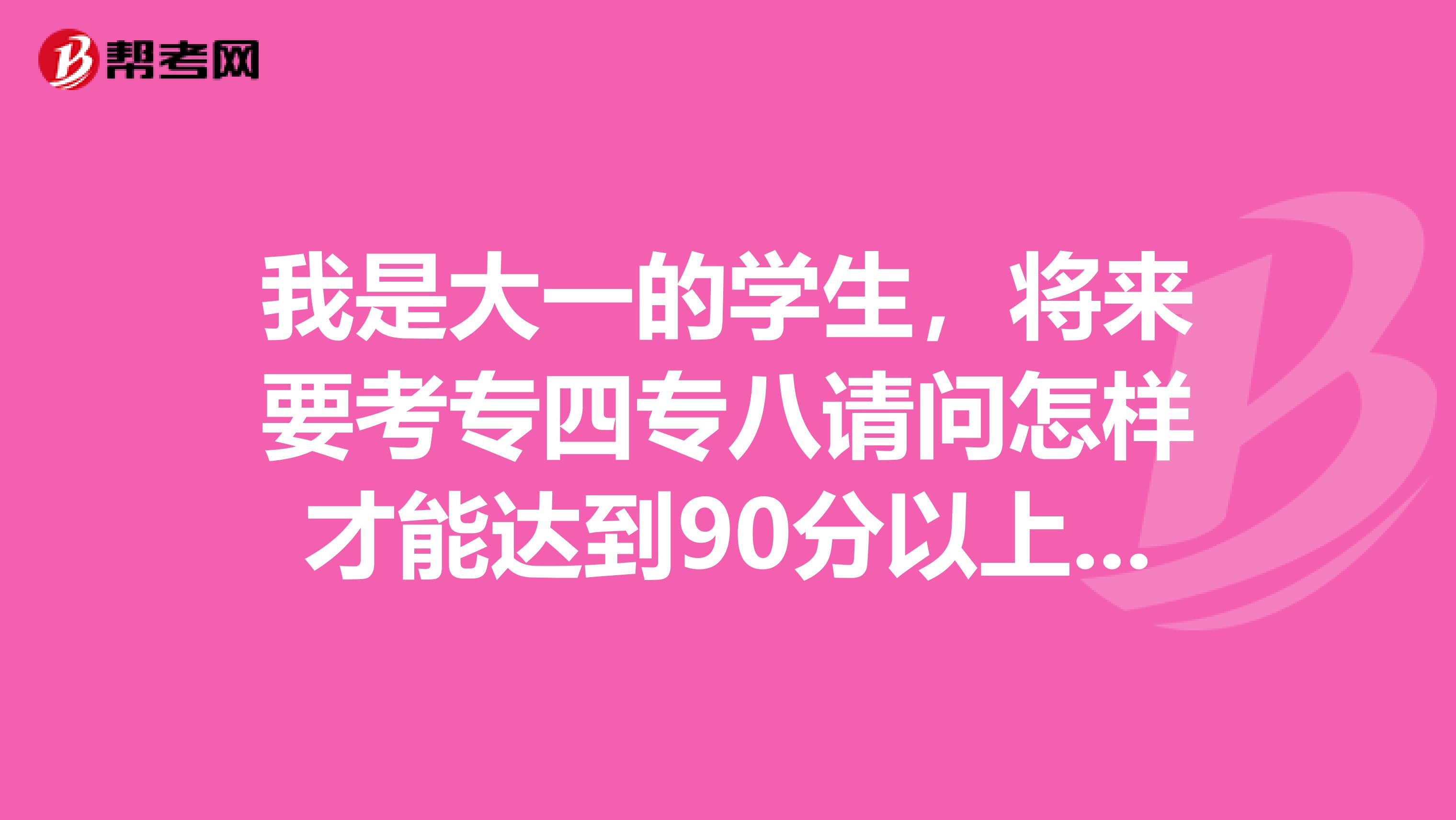 我是大一的学生,将来要考专四专八请问怎样才能达到90分以上呢?