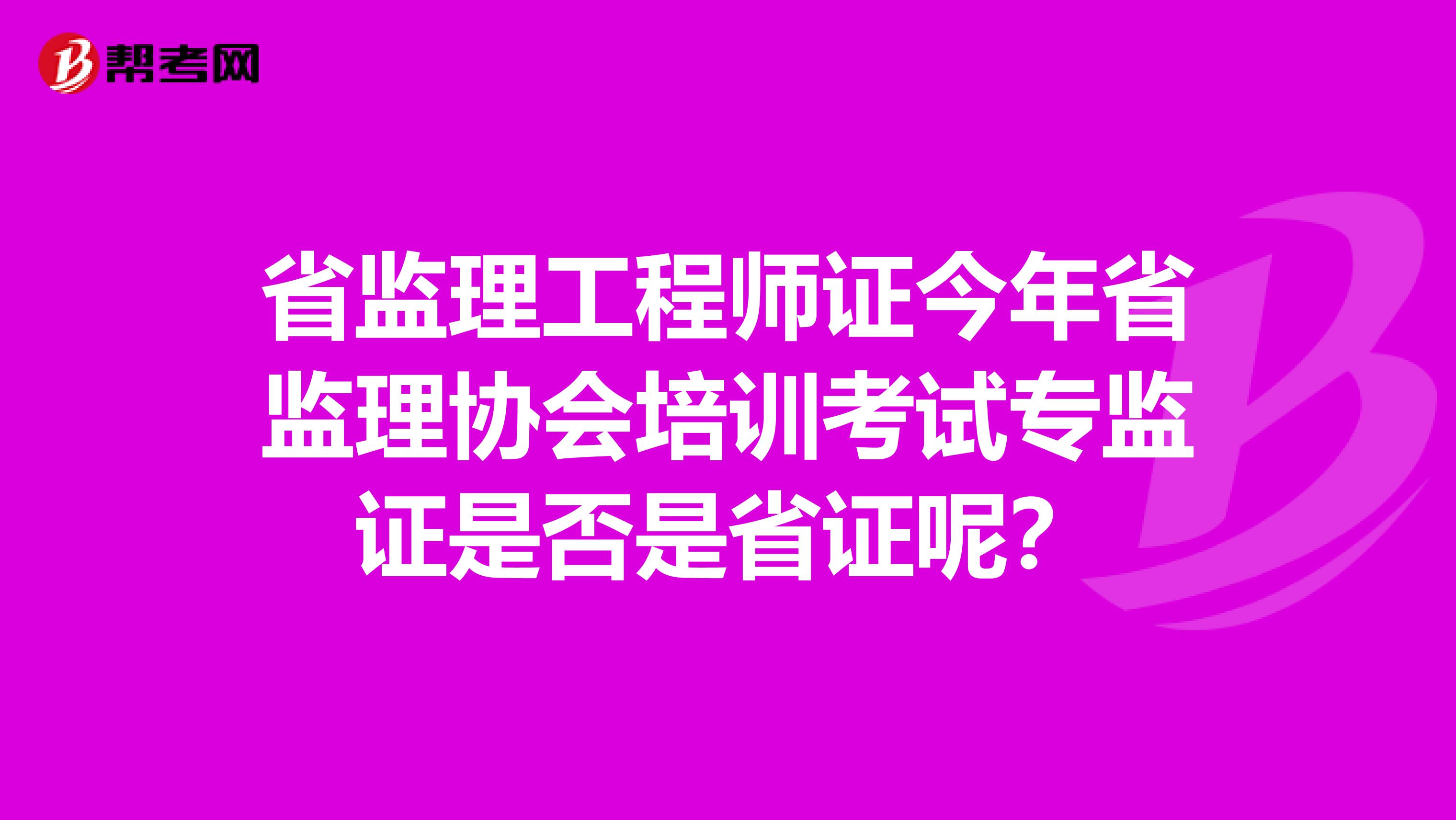 省监理工程师证今年省监理协会培训考试专监证是否是省证呢？