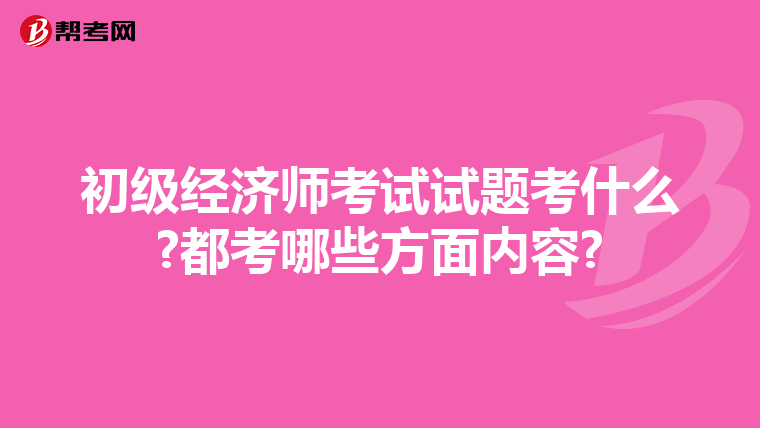 初级经济师考试试题考什么?都考哪些方面内容?