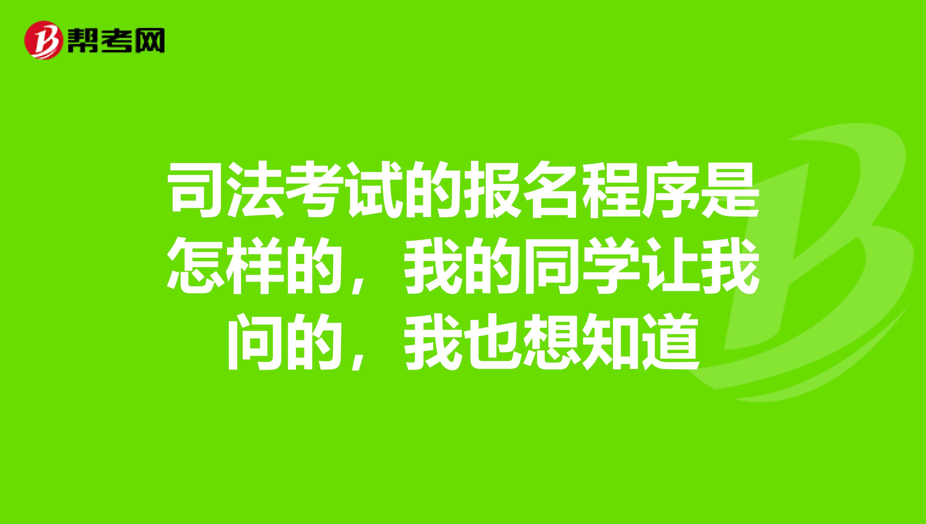 司法考试的报名程序是怎样的，我的同学让我问的，我也想知道