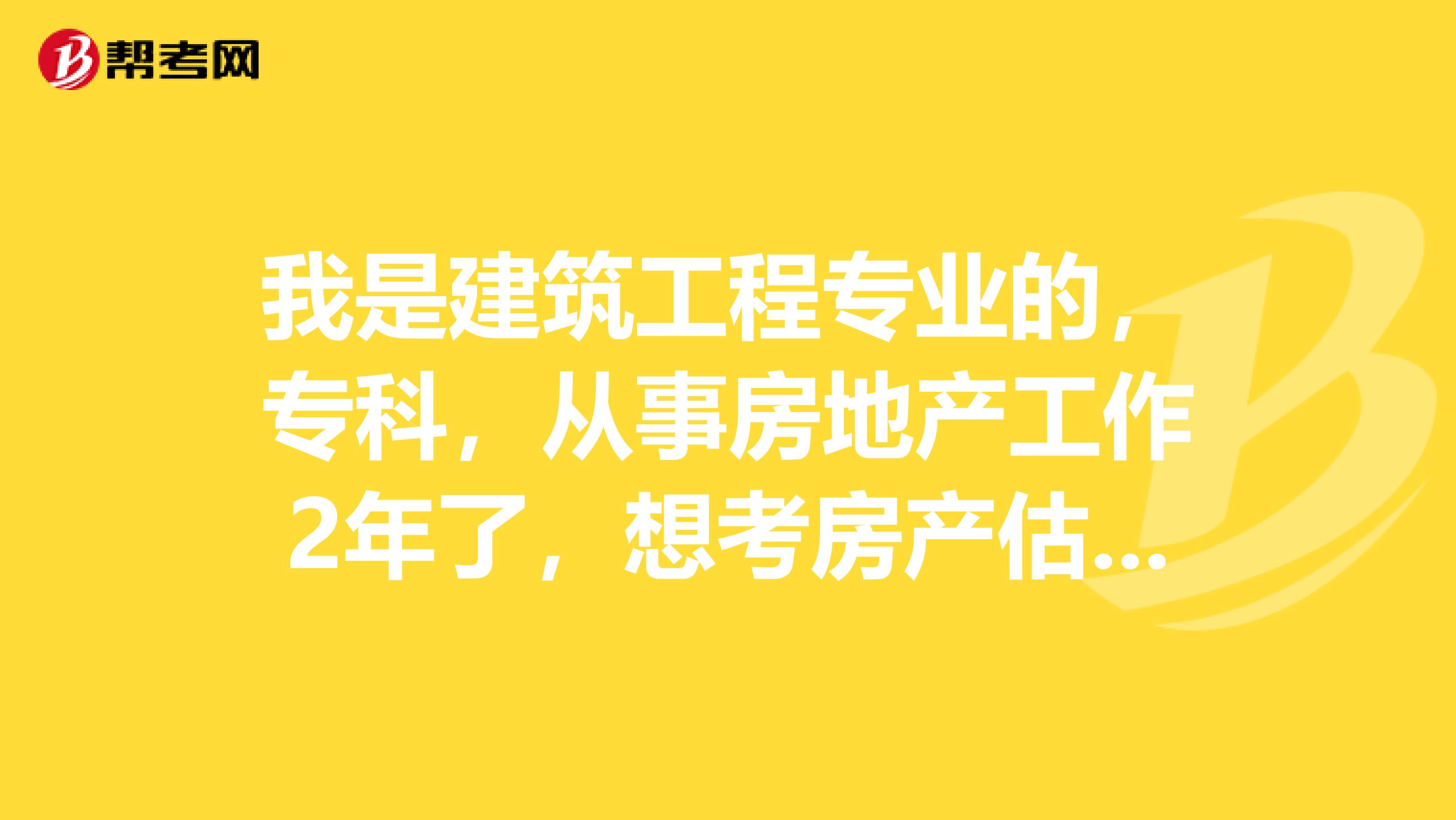 我是建筑工程专业的,专科,从事房地产工作2年了,想考房产估价师,可以吗?