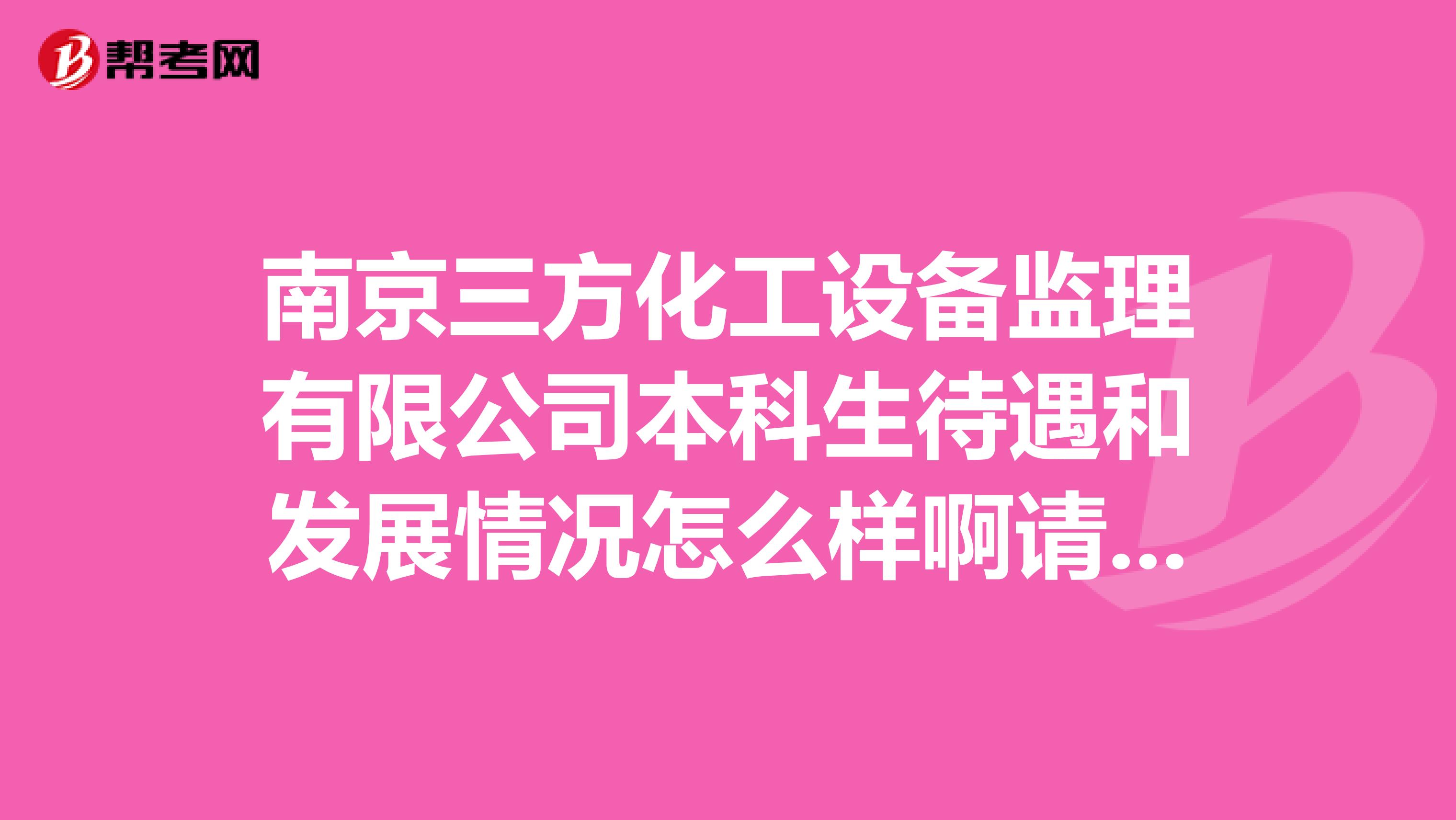 南京三方化工设备监理有限公司本科生待遇和发展情况怎么样啊请真实的知情人透露一下,谢谢了。。。