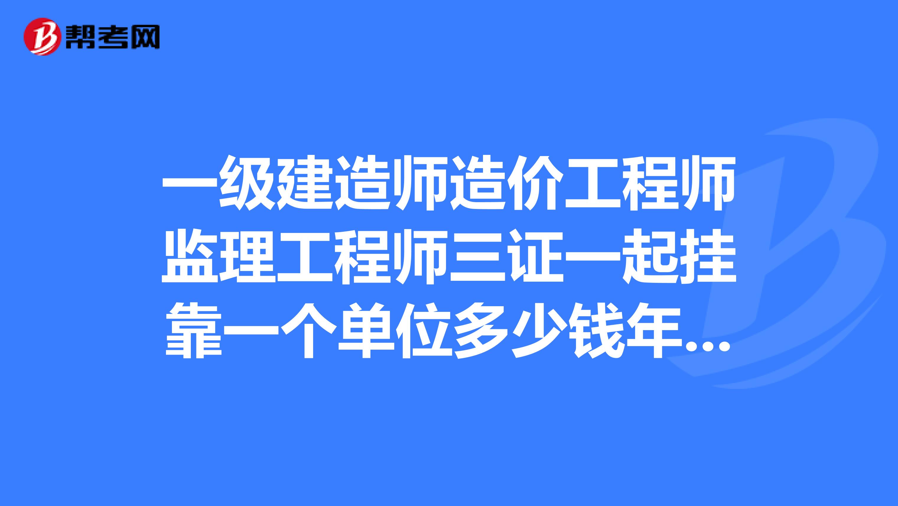 一级建造师造价工程师监理工程师三证一起兼职一个单位多少钱年不知道有没有需求这3证的单位