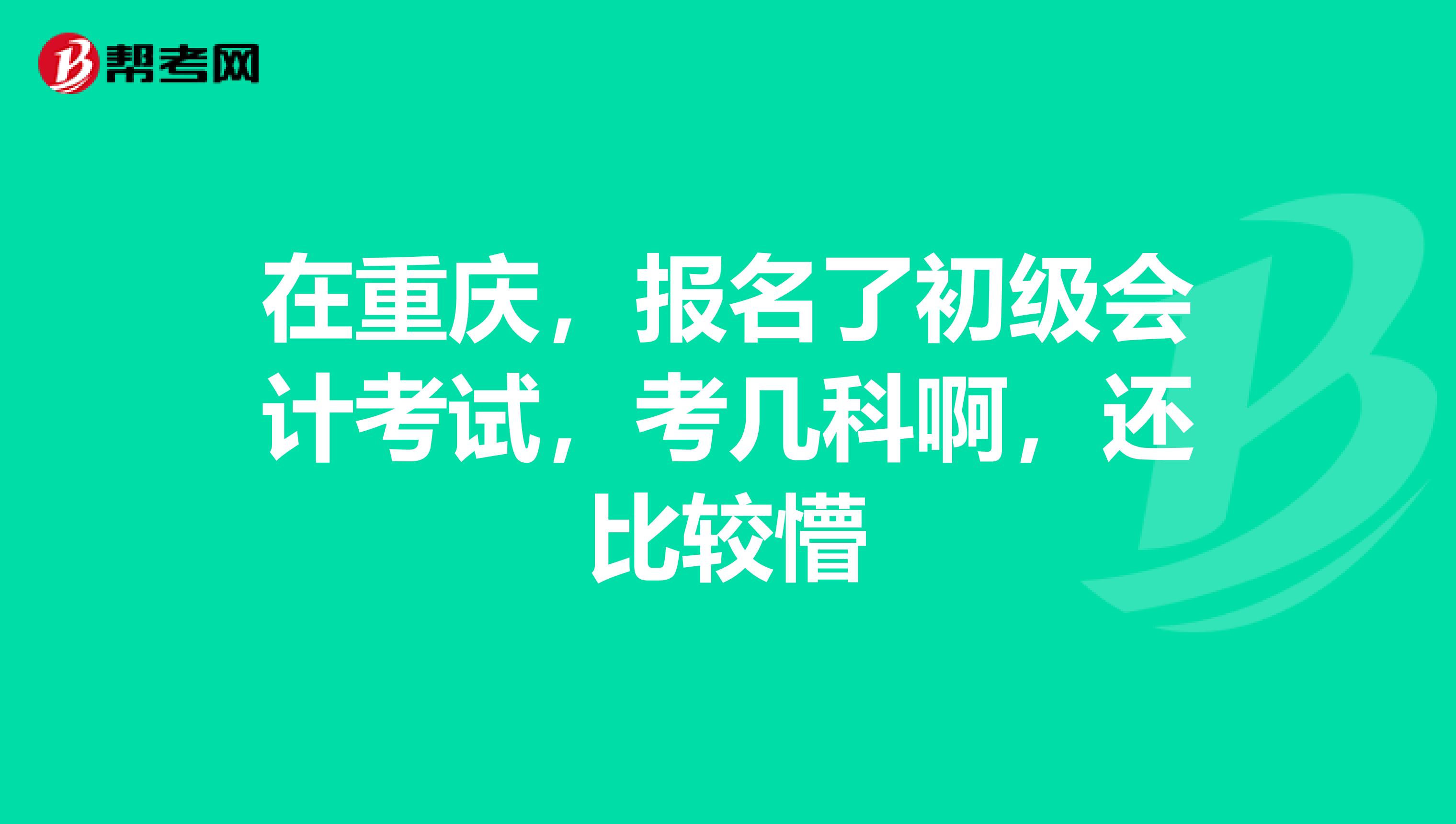 在重庆，报名了初级会计考试，考几科啊，还比较懵