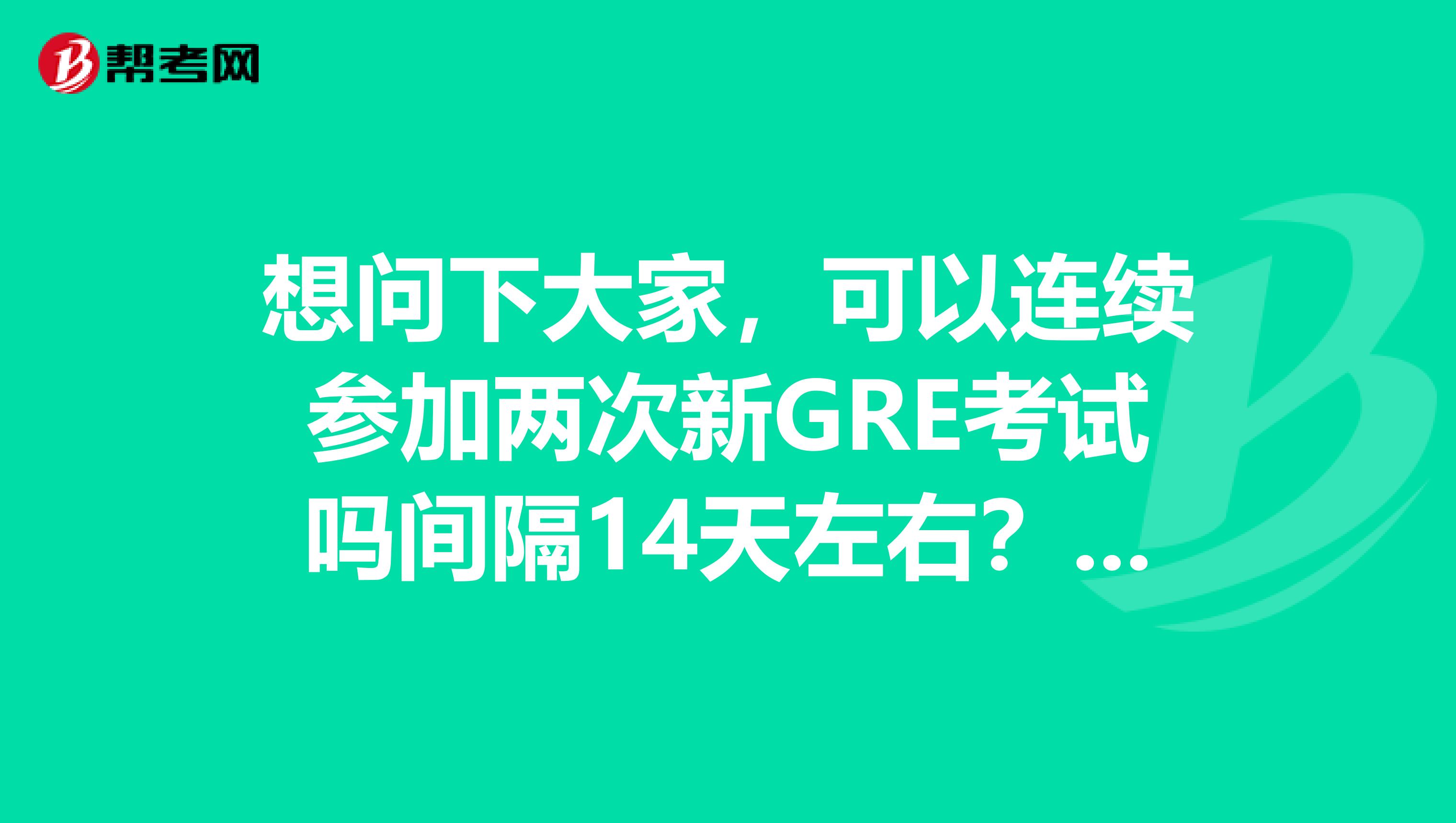 想问下大家，可以连续参加两次新GRE考试吗间隔14天左右？成绩会有什么影响？