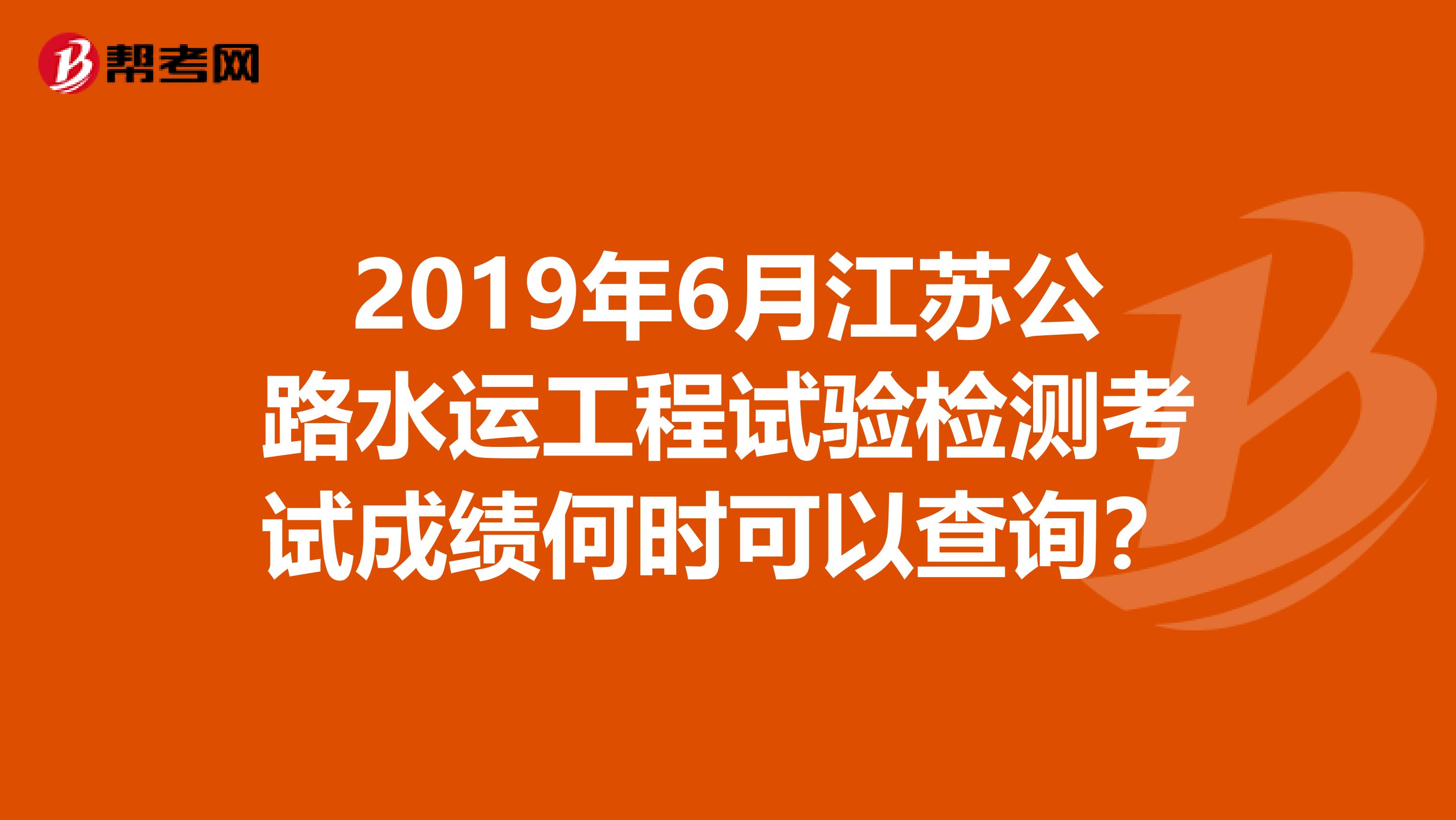 2019年6月江苏公路水运工程试验检测考试成绩何时可以查询?