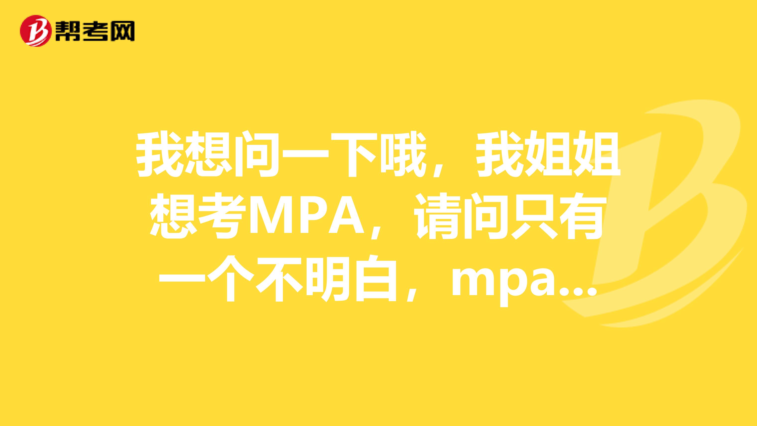 我想问一下哦，我姐姐想考MPA，请问只有一个不明白，mpa是专业硕士吗？