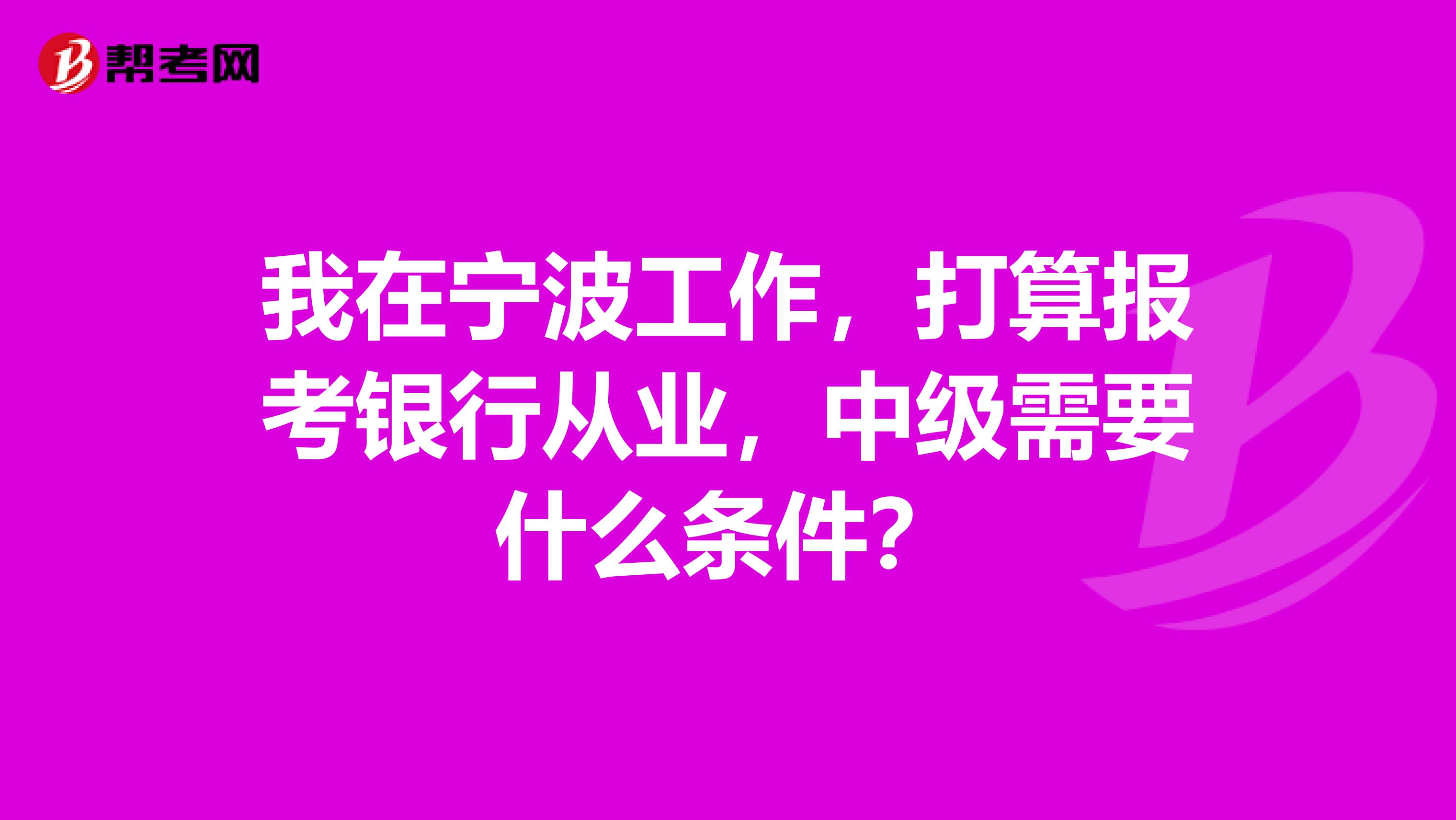 我在寧波工作，打算報考銀行從業(yè)，中級需要什么條件？