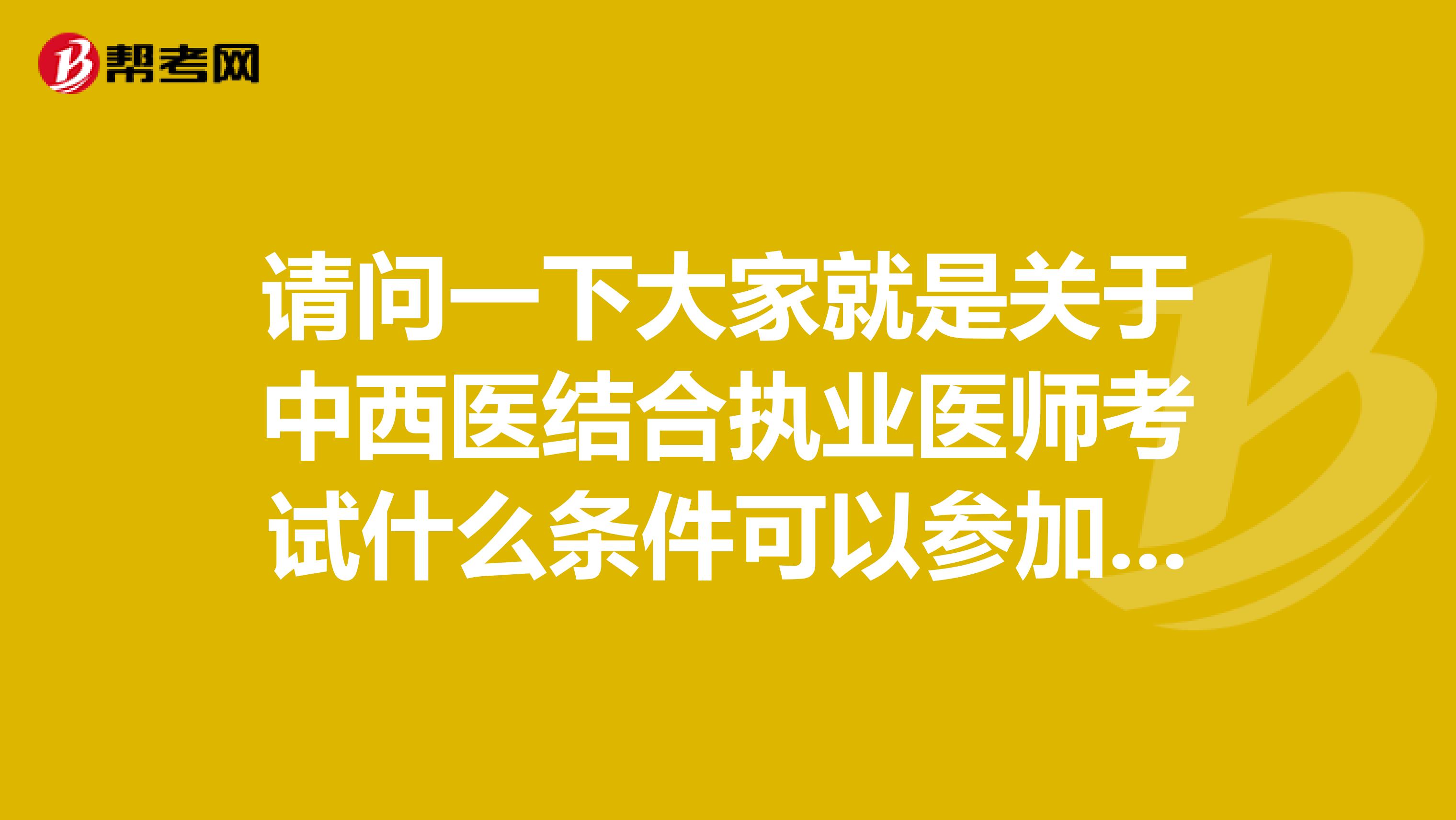 请问一下大家就是关于中西医结合执业医师考试什么条件可以参加考试？坐标北京！