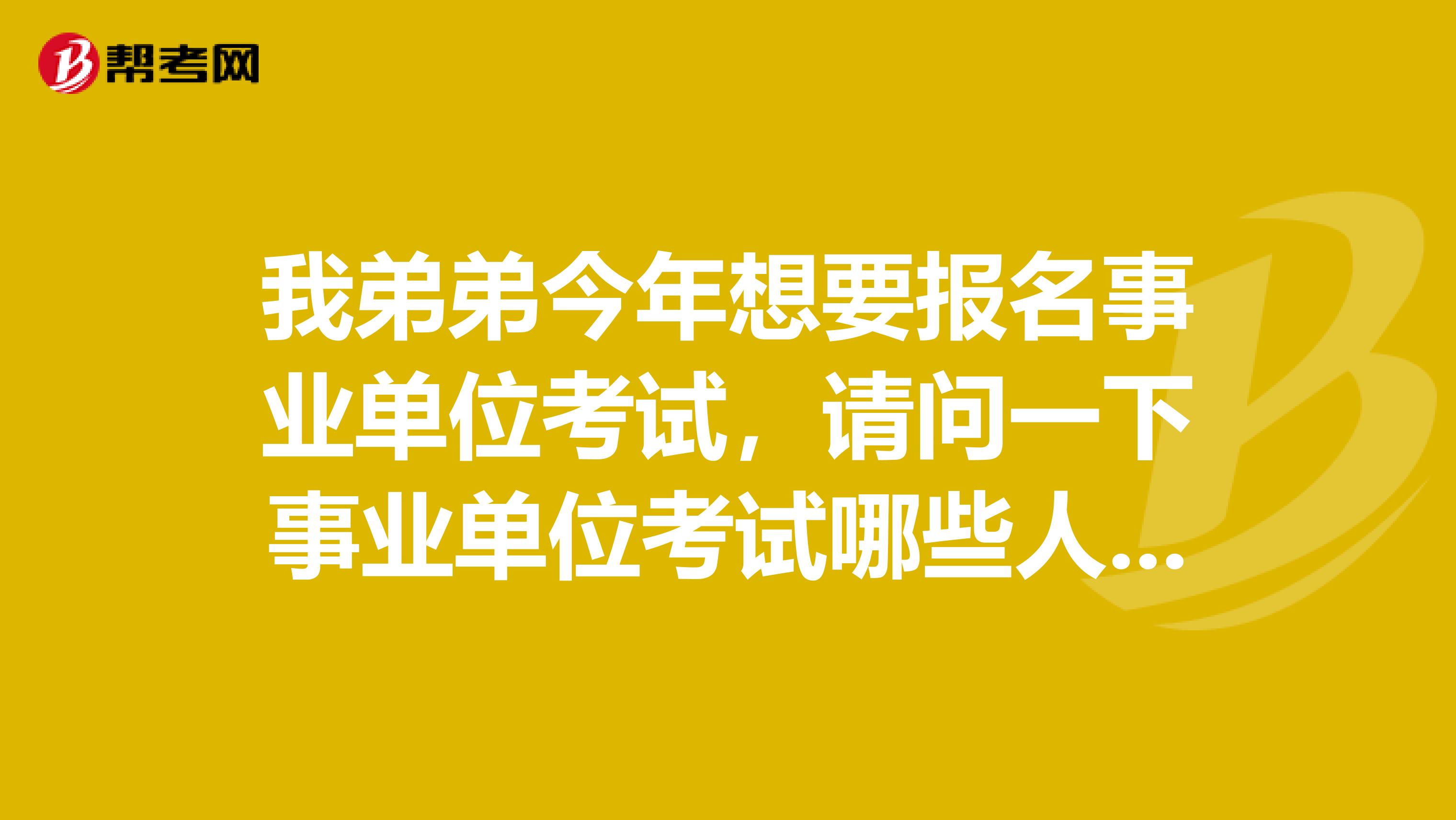 我弟弟今年想要報名事業單位考試，請問一下事業單位考試哪些人不能報考?。? class=