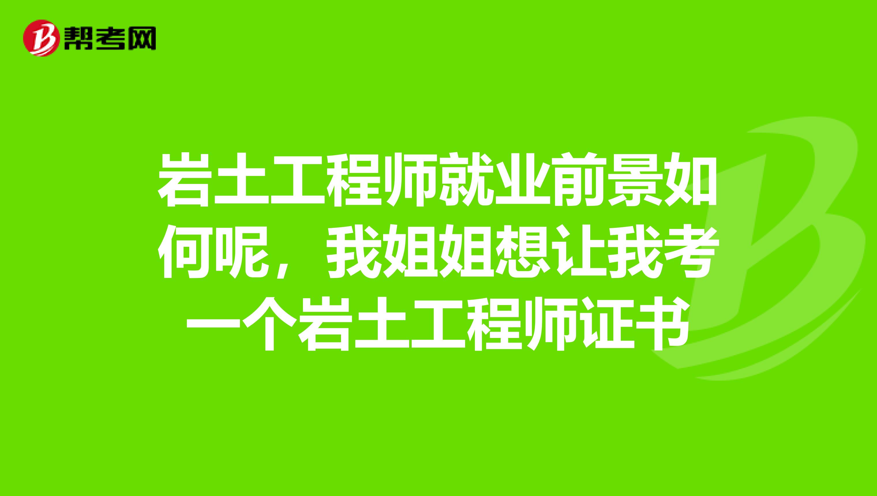 岩土工程师就业前景如何呢，我姐姐想让我考一个岩土工程师证书