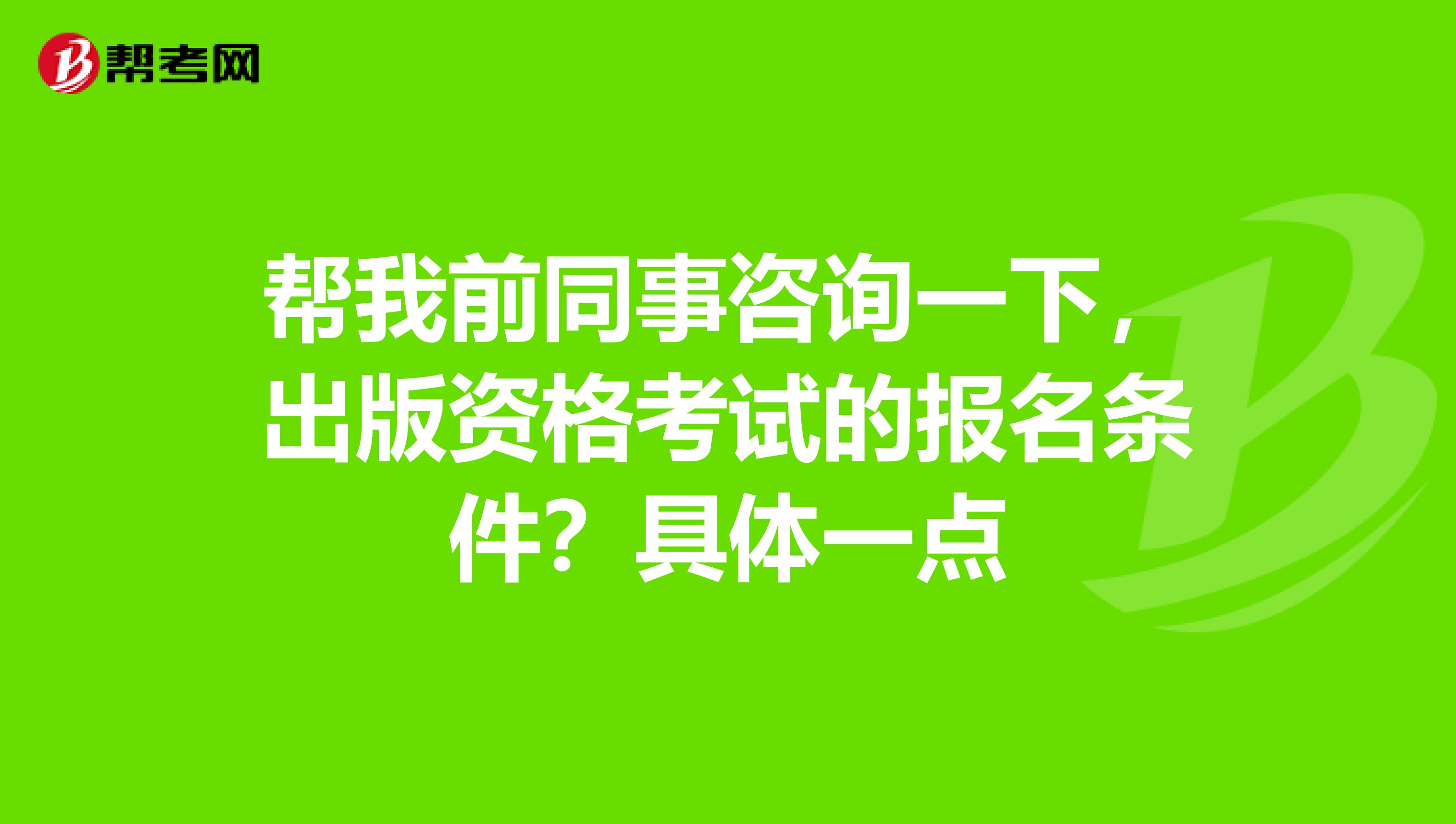 帮我前同事咨询一下,出版资格考试的报名条件?具体一点