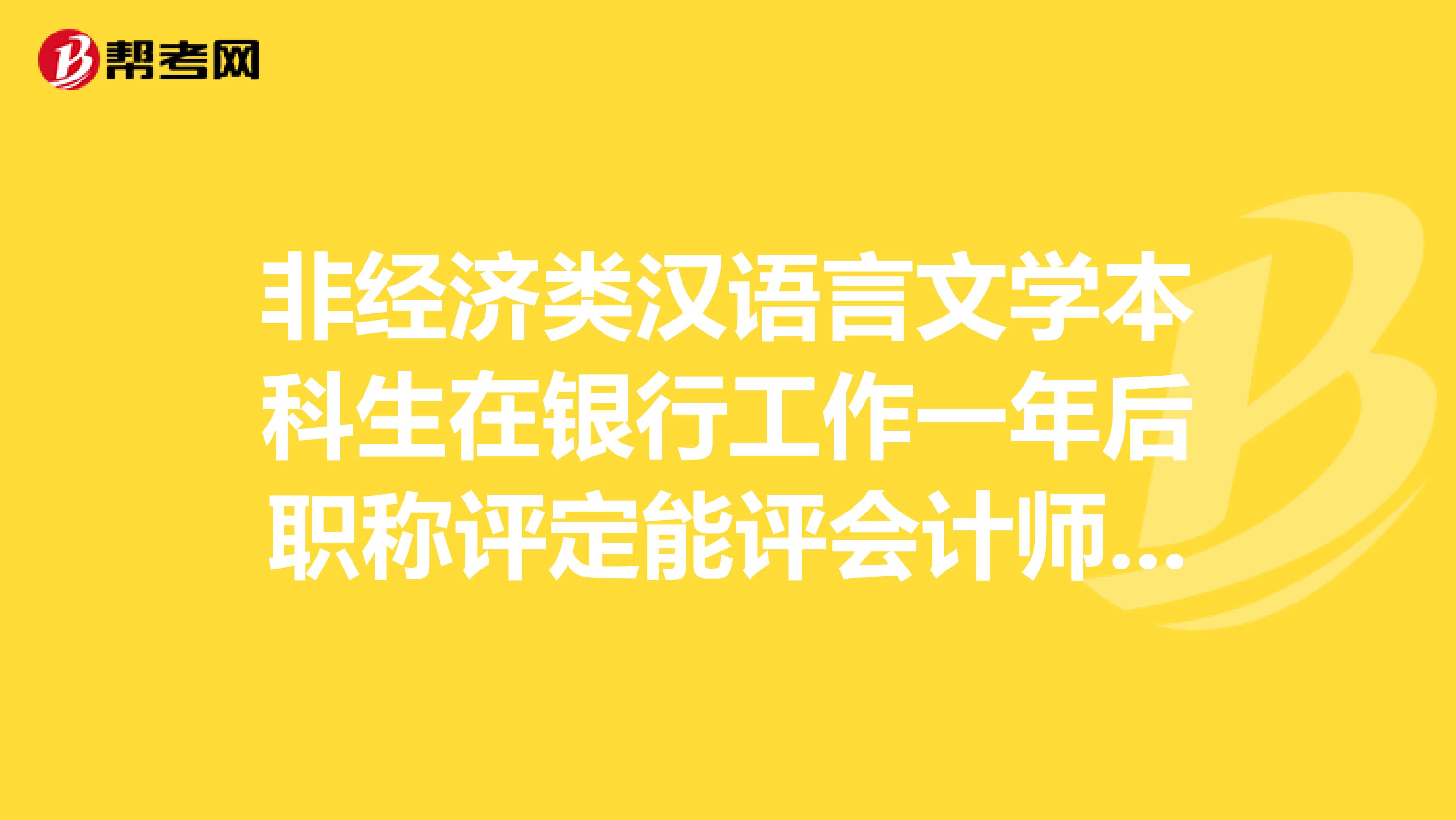 非经济类汉语言文学本科生在银行工作一年后职称评定能评会计师或经济师相关的初级职称么?流程是怎样的