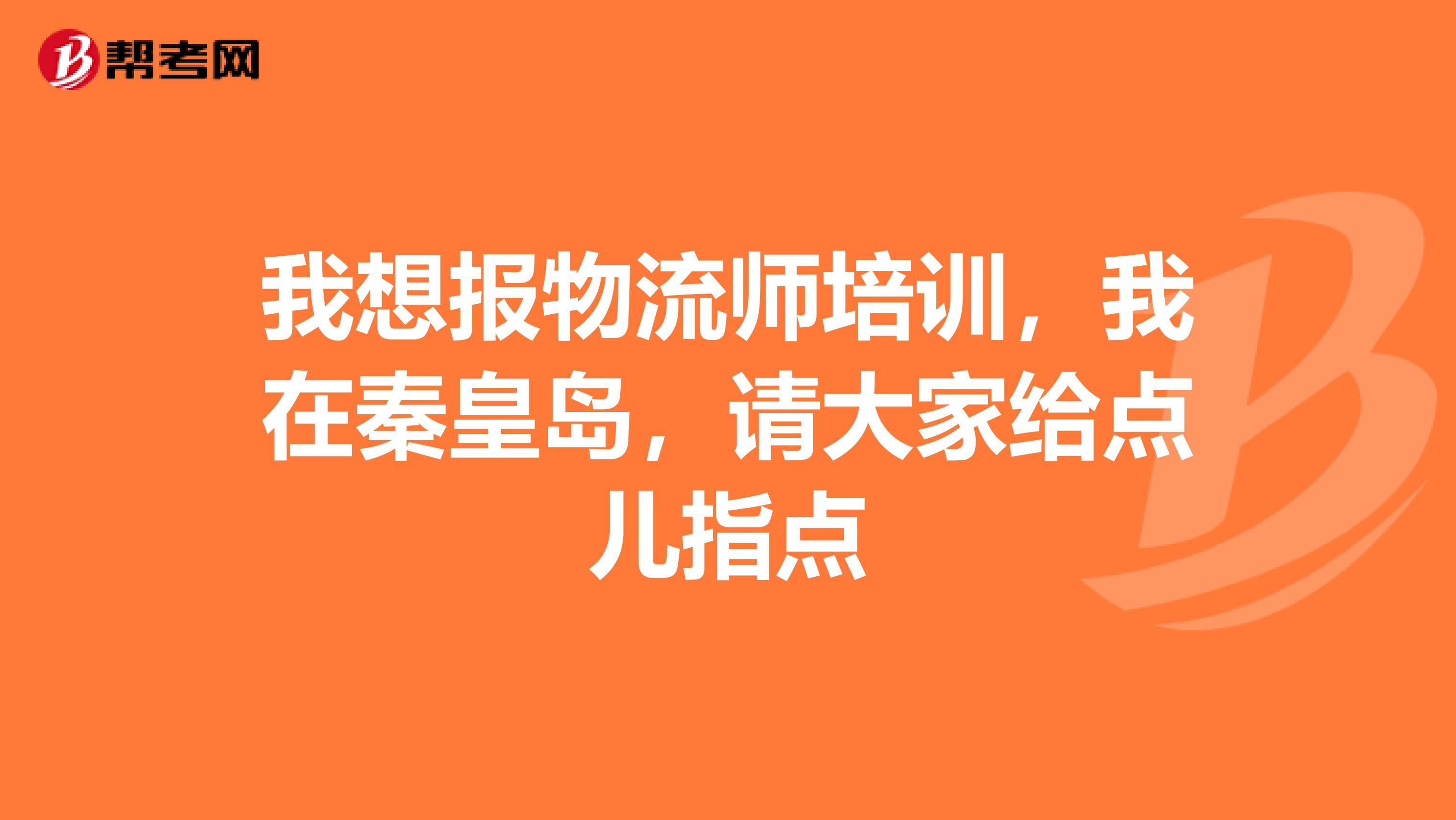 我想報(bào)物流師培訓(xùn)，我在秦皇島，請(qǐng)大家給點(diǎn)兒指點(diǎn)
