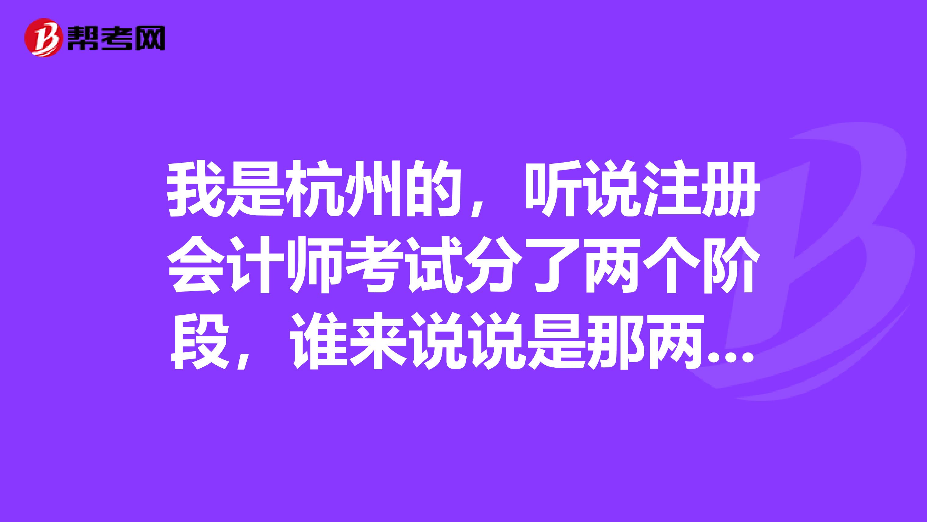 我是杭州的，聽說注冊會計師考試分了兩個階段，誰來說說是那兩個階段呢？