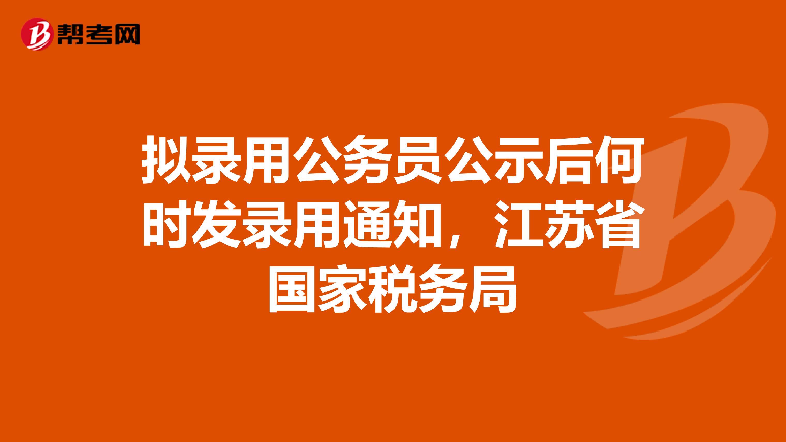 拟录用公务员公示后何时发录用通知,江苏省国家税务局