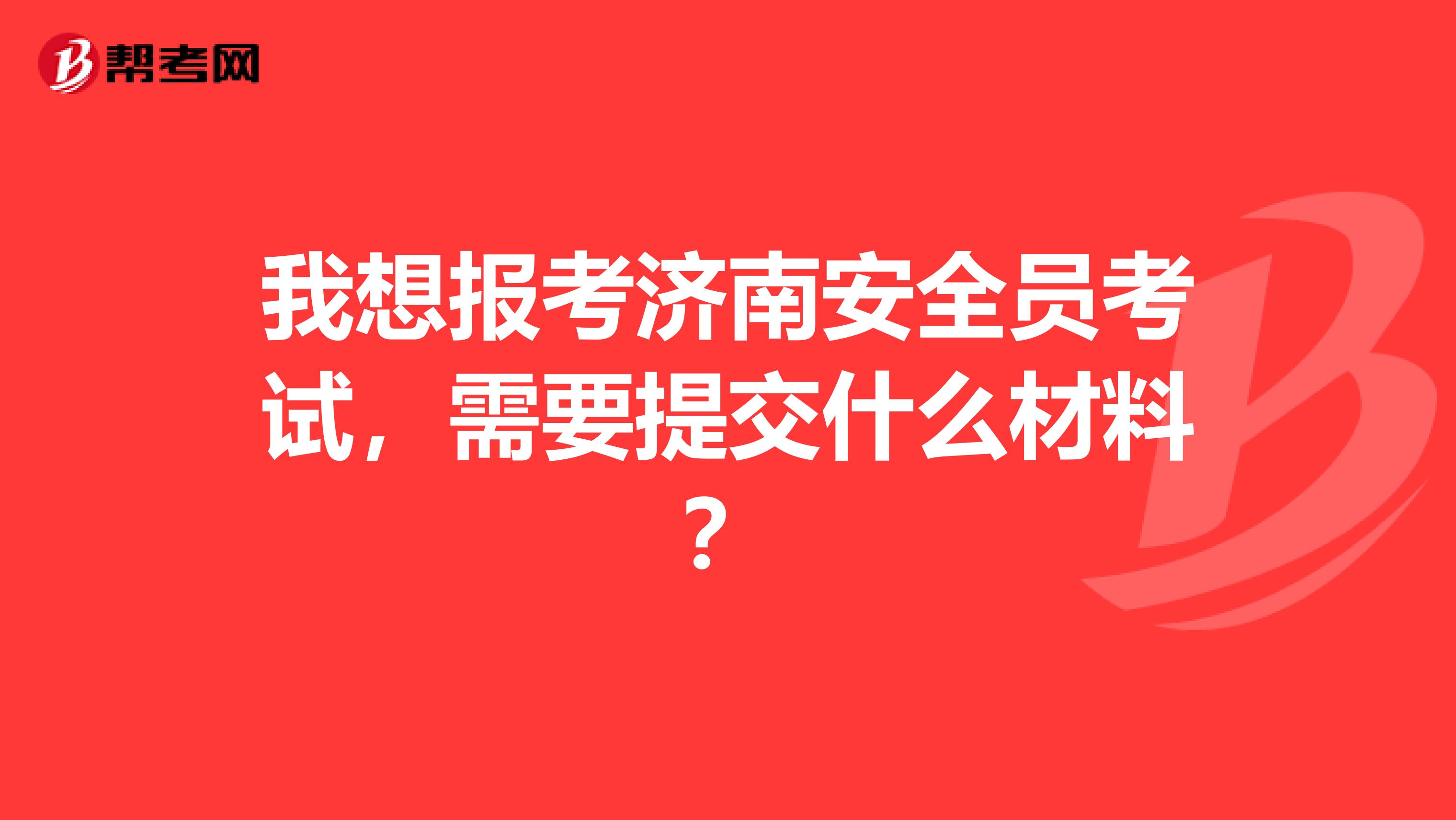 我想报考济南安全员考试,需要提交什么材料?